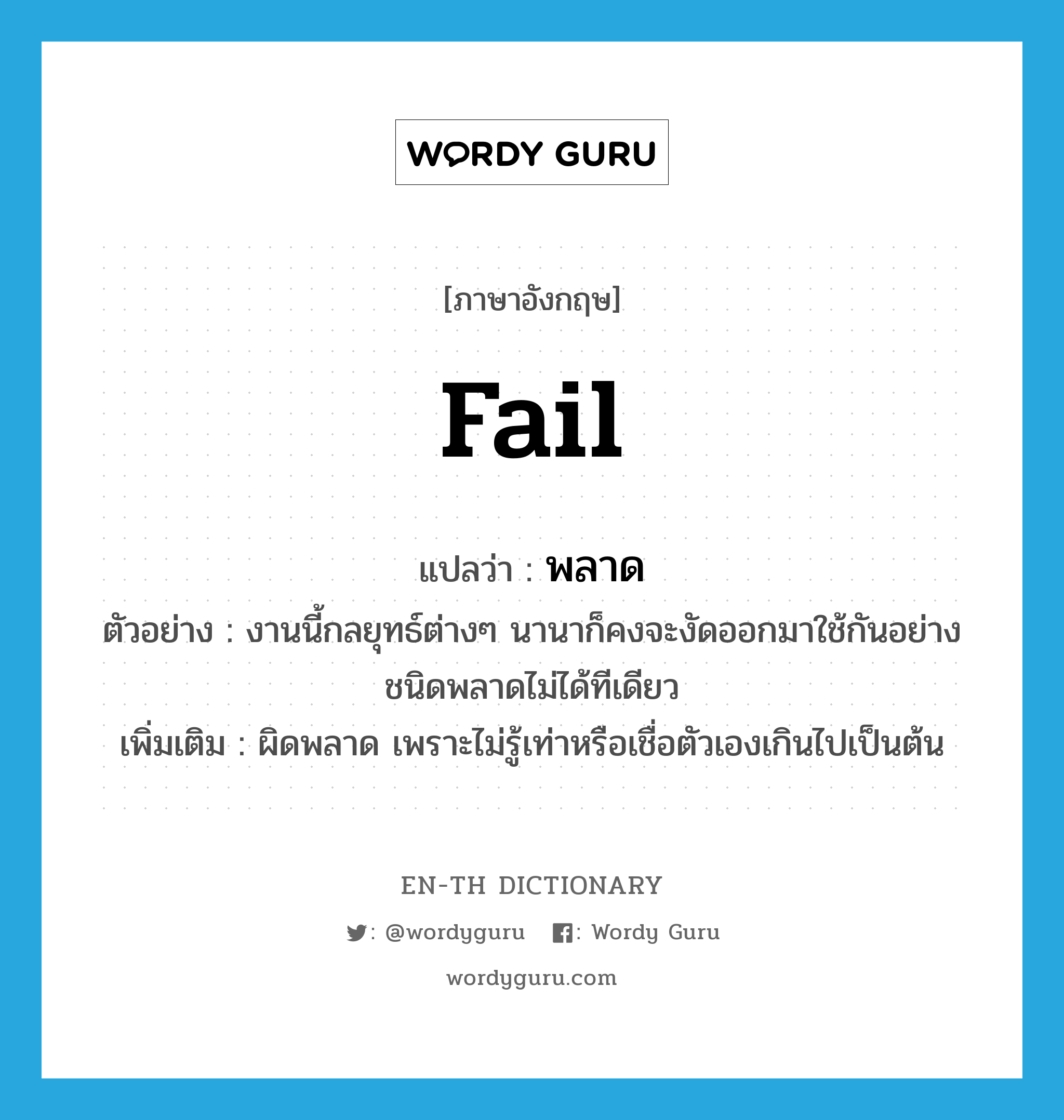 fail แปลว่า?, คำศัพท์ภาษาอังกฤษ fail แปลว่า พลาด ประเภท V ตัวอย่าง งานนี้กลยุทธ์ต่างๆ นานาก็คงจะงัดออกมาใช้กันอย่างชนิดพลาดไม่ได้ทีเดียว เพิ่มเติม ผิดพลาด เพราะไม่รู้เท่าหรือเชื่อตัวเองเกินไปเป็นต้น หมวด V