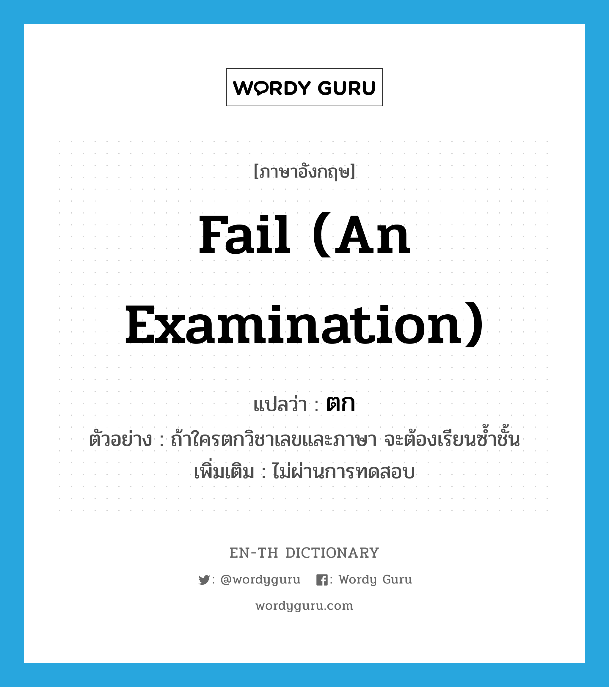 fail (an examination) แปลว่า? คำศัพท์ในกลุ่มประเภท V, คำศัพท์ภาษาอังกฤษ fail (an examination) แปลว่า ตก ประเภท V ตัวอย่าง ถ้าใครตกวิชาเลขและภาษา จะต้องเรียนซ้ำชั้น เพิ่มเติม ไม่ผ่านการทดสอบ หมวด V