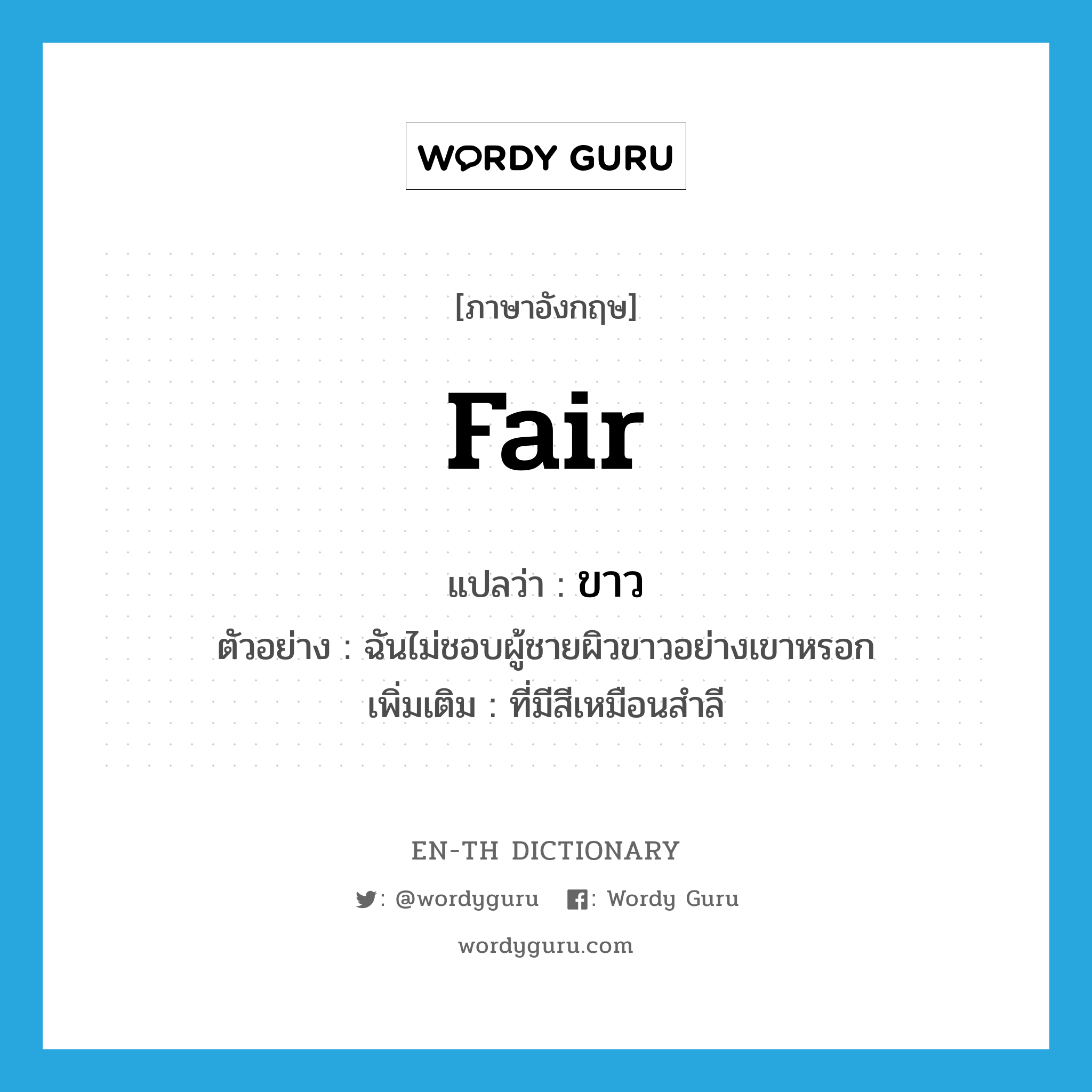 ขาว ภาษาอังกฤษ?, คำศัพท์ภาษาอังกฤษ ขาว แปลว่า fair ประเภท ADJ ตัวอย่าง ฉันไม่ชอบผู้ชายผิวขาวอย่างเขาหรอก เพิ่มเติม ที่มีสีเหมือนสำลี หมวด ADJ