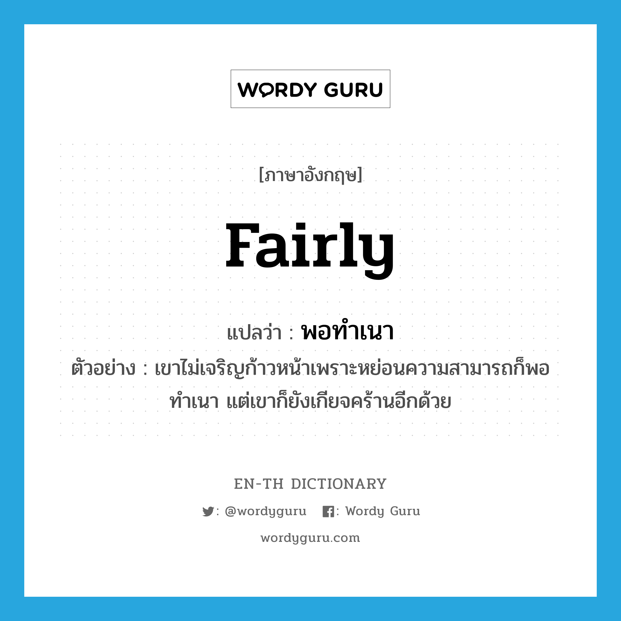 fairly แปลว่า?, คำศัพท์ภาษาอังกฤษ fairly แปลว่า พอทำเนา ประเภท ADV ตัวอย่าง เขาไม่เจริญก้าวหน้าเพราะหย่อนความสามารถก็พอทำเนา แต่เขาก็ยังเกียจคร้านอีกด้วย หมวด ADV