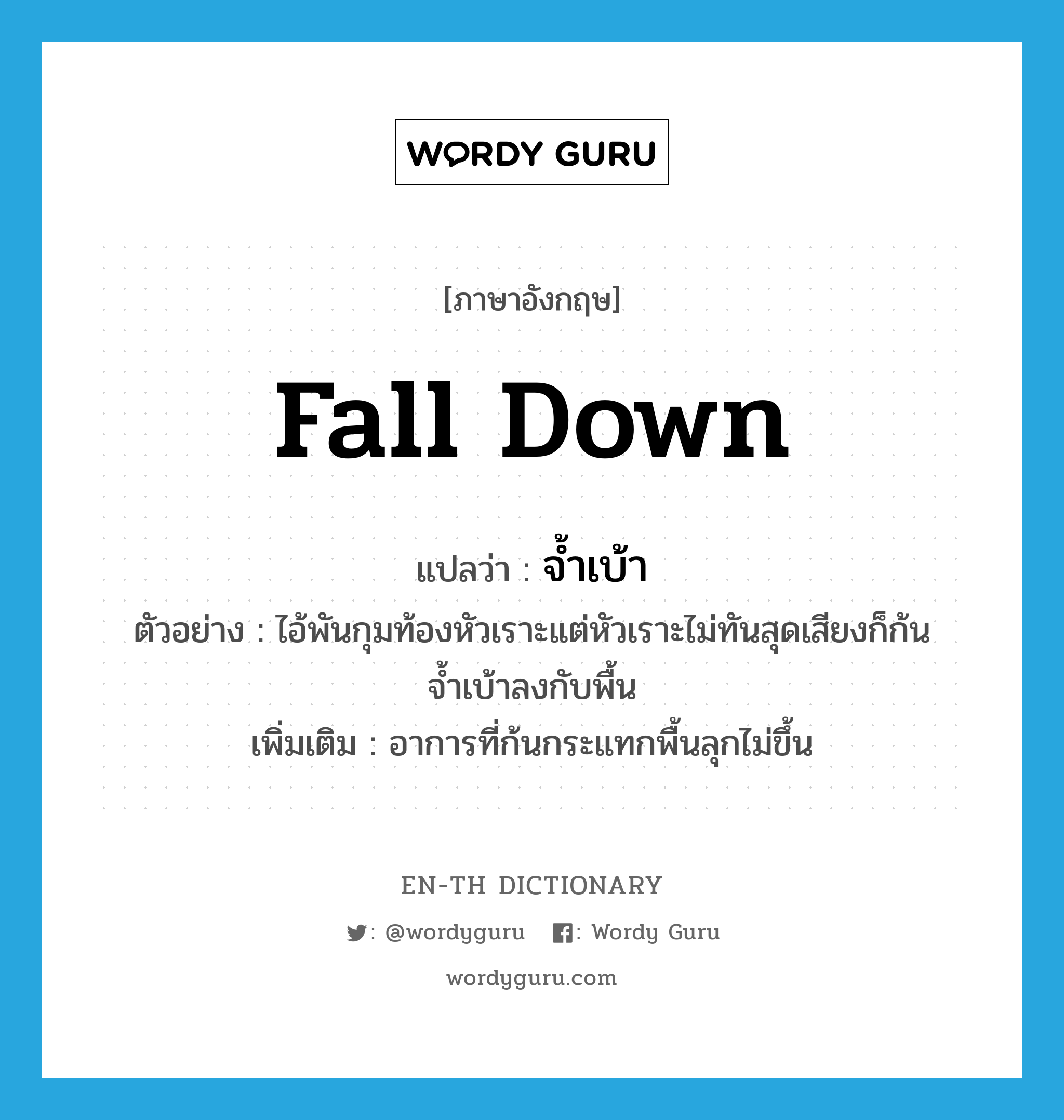 fall down แปลว่า?, คำศัพท์ภาษาอังกฤษ fall down แปลว่า จ้ำเบ้า ประเภท V ตัวอย่าง ไอ้พันกุมท้องหัวเราะแต่หัวเราะไม่ทันสุดเสียงก็ก้นจ้ำเบ้าลงกับพื้น เพิ่มเติม อาการที่ก้นกระแทกพื้นลุกไม่ขึ้น หมวด V