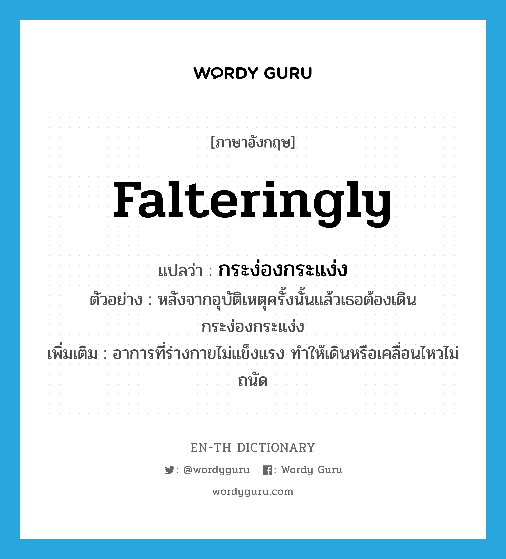 falteringly แปลว่า?, คำศัพท์ภาษาอังกฤษ falteringly แปลว่า กระง่องกระแง่ง ประเภท ADV ตัวอย่าง หลังจากอุบัติเหตุครั้งนั้นแล้วเธอต้องเดินกระง่องกระแง่ง เพิ่มเติม อาการที่ร่างกายไม่แข็งแรง ทำให้เดินหรือเคลื่อนไหวไม่ถนัด หมวด ADV