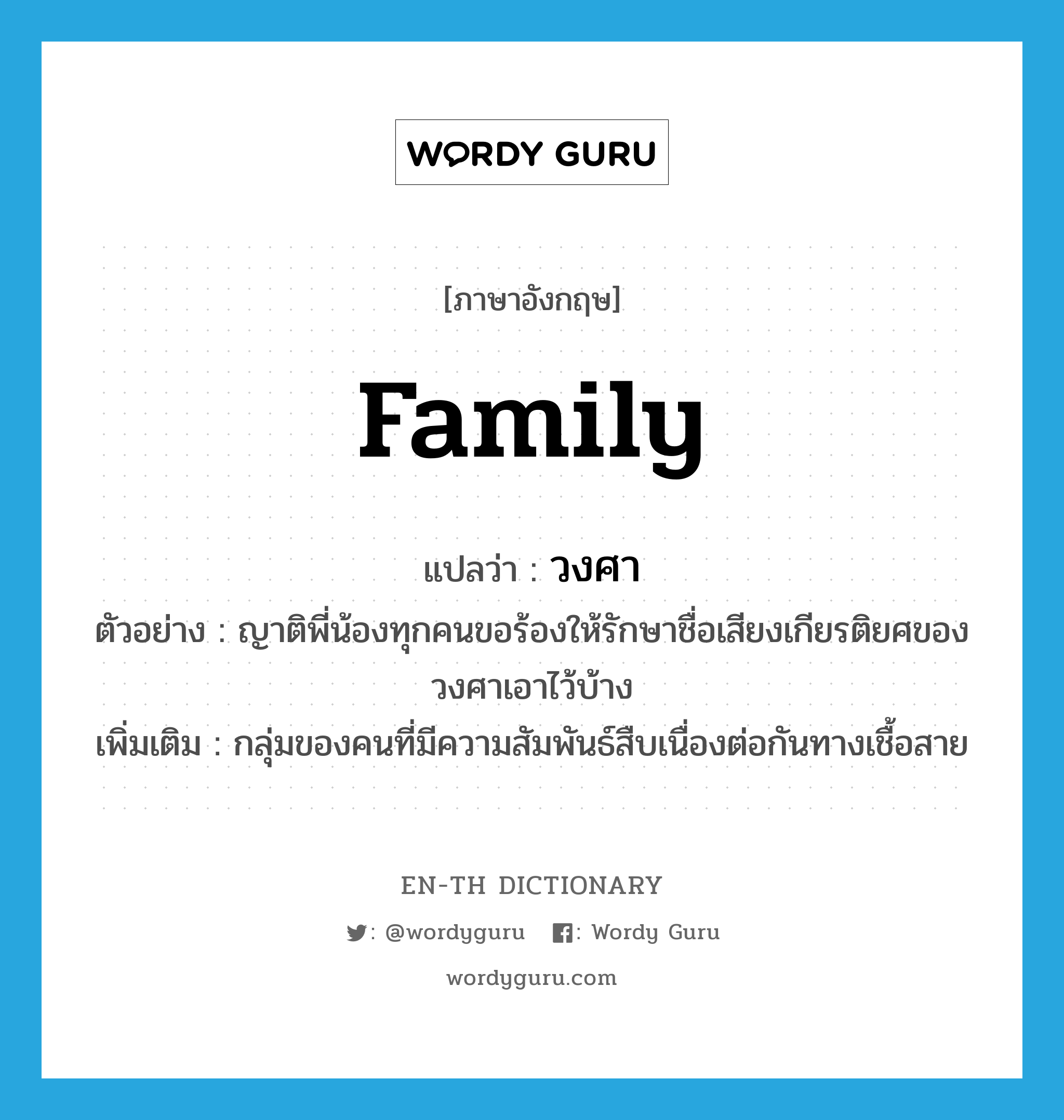 family แปลว่า?, คำศัพท์ภาษาอังกฤษ family แปลว่า วงศา ประเภท N ตัวอย่าง ญาติพี่น้องทุกคนขอร้องให้รักษาชื่อเสียงเกียรติยศของวงศาเอาไว้บ้าง เพิ่มเติม กลุ่มของคนที่มีความสัมพันธ์สืบเนื่องต่อกันทางเชื้อสาย หมวด N