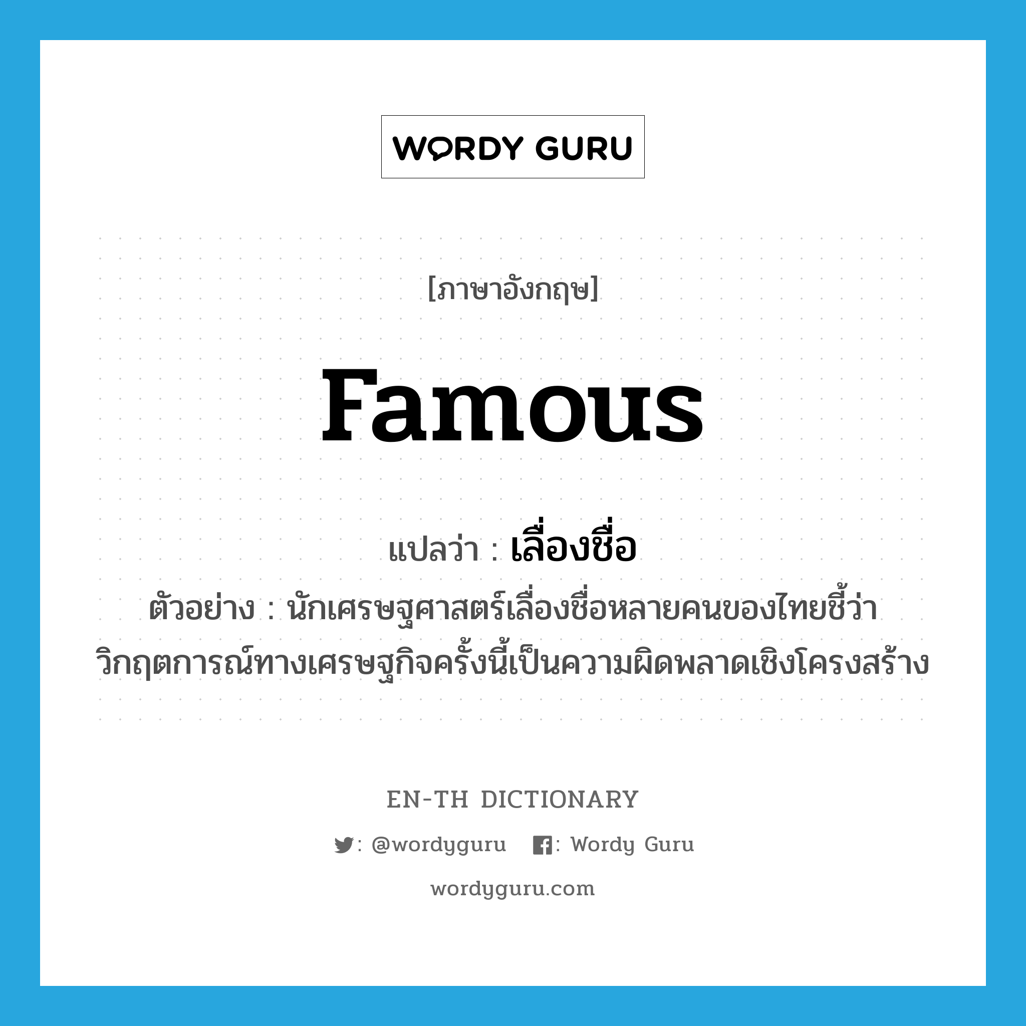 famous แปลว่า?, คำศัพท์ภาษาอังกฤษ famous แปลว่า เลื่องชื่อ ประเภท ADJ ตัวอย่าง นักเศรษฐศาสตร์เลื่องชื่อหลายคนของไทยชี้ว่า วิกฤตการณ์ทางเศรษฐกิจครั้งนี้เป็นความผิดพลาดเชิงโครงสร้าง หมวด ADJ