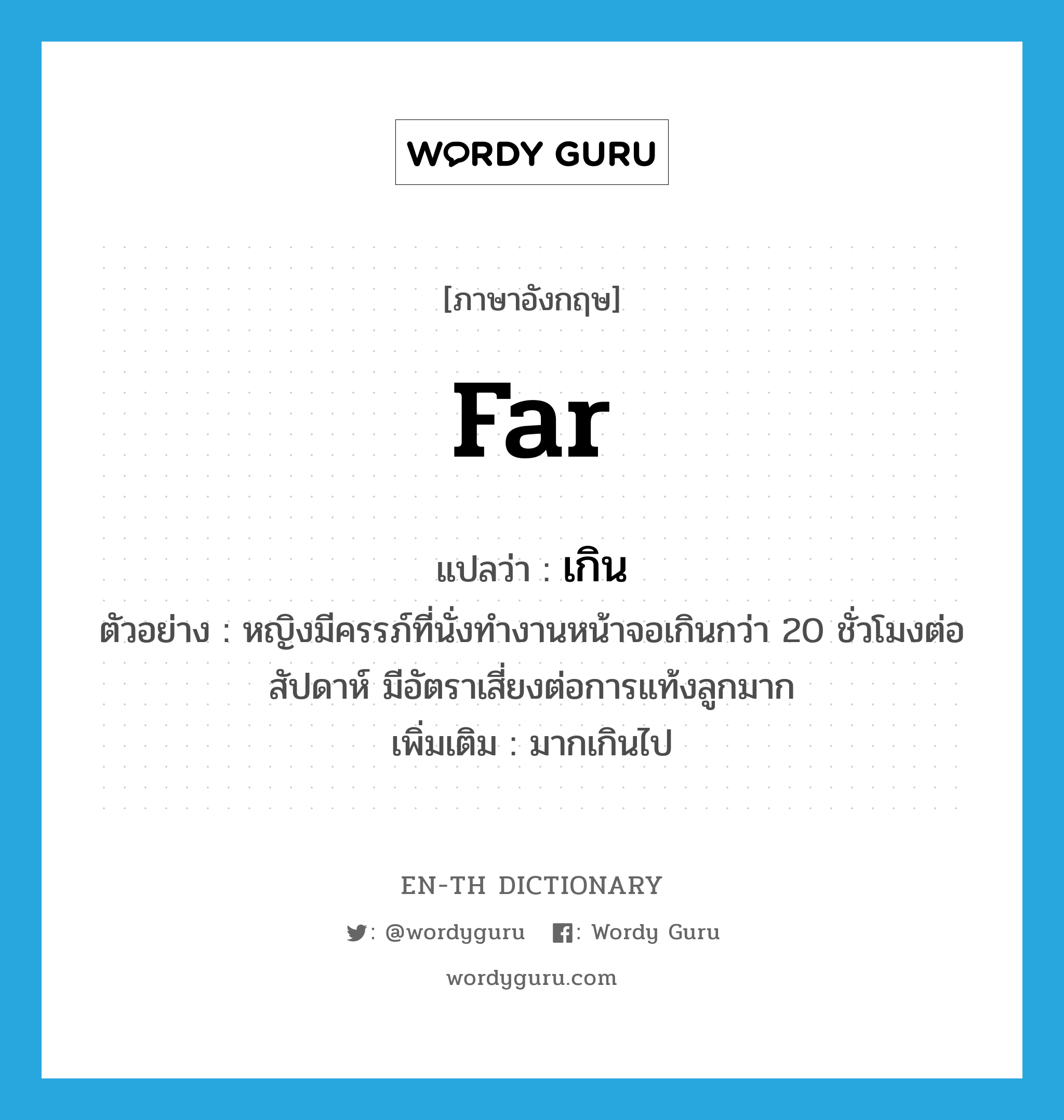 far แปลว่า?, คำศัพท์ภาษาอังกฤษ far แปลว่า เกิน ประเภท ADV ตัวอย่าง หญิงมีครรภ์ที่นั่งทำงานหน้าจอเกินกว่า 20 ชั่วโมงต่อสัปดาห์ มีอัตราเสี่ยงต่อการแท้งลูกมาก เพิ่มเติม มากเกินไป หมวด ADV