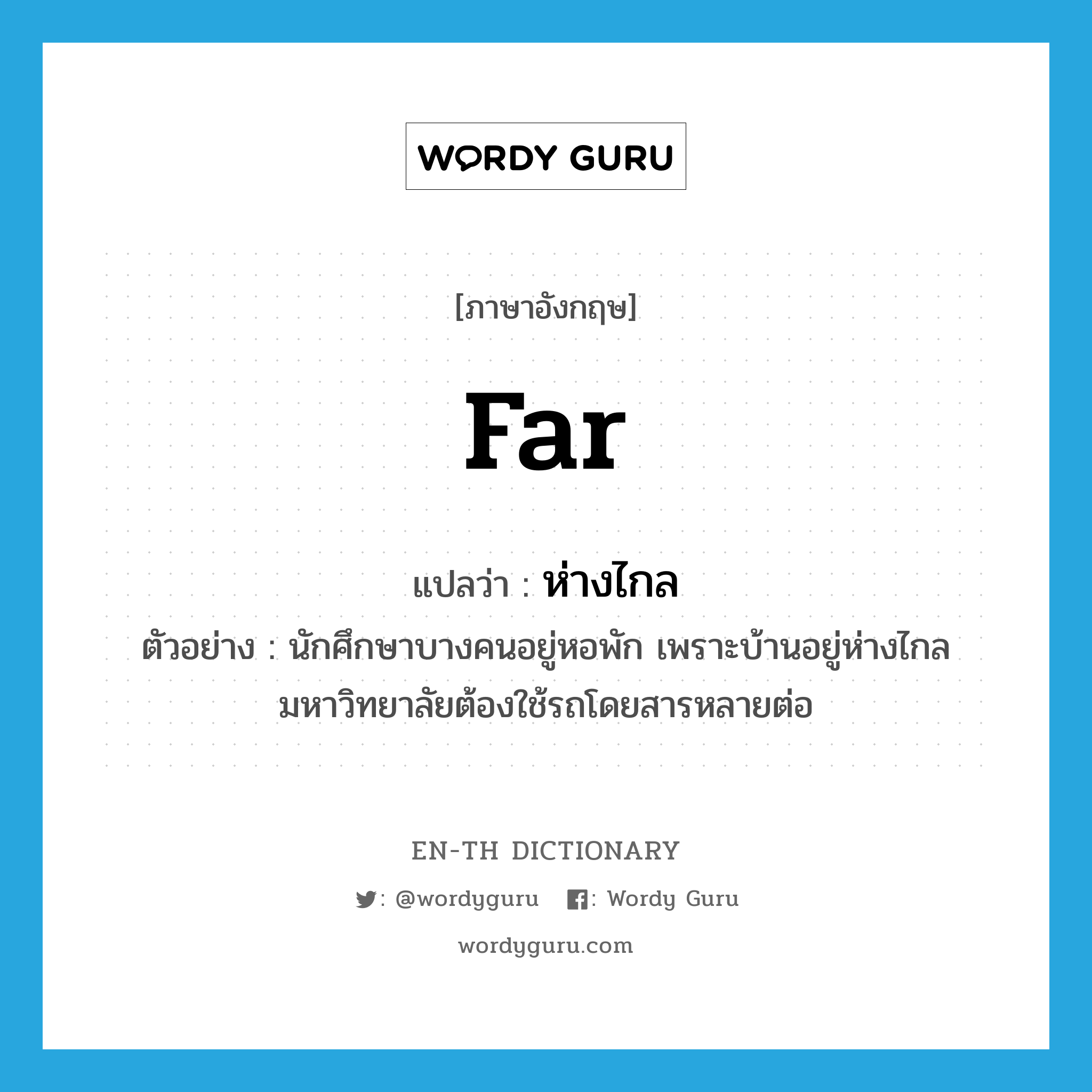 far แปลว่า?, คำศัพท์ภาษาอังกฤษ far แปลว่า ห่างไกล ประเภท ADV ตัวอย่าง นักศึกษาบางคนอยู่หอพัก เพราะบ้านอยู่ห่างไกลมหาวิทยาลัยต้องใช้รถโดยสารหลายต่อ หมวด ADV