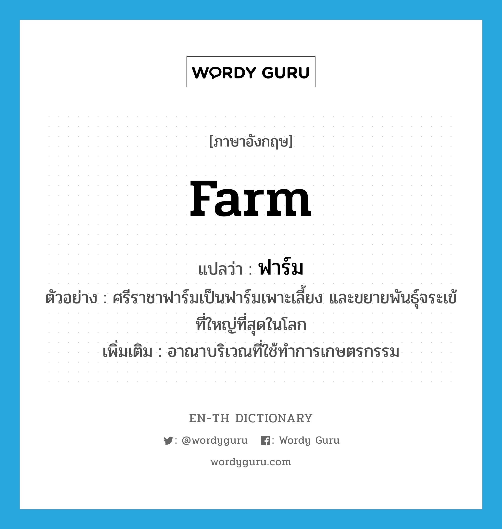 farm แปลว่า?, คำศัพท์ภาษาอังกฤษ farm แปลว่า ฟาร์ม ประเภท N ตัวอย่าง ศรีราชาฟาร์มเป็นฟาร์มเพาะเลี้ยง และขยายพันธุ์จระเข้ที่ใหญ่ที่สุดในโลก เพิ่มเติม อาณาบริเวณที่ใช้ทำการเกษตรกรรม หมวด N