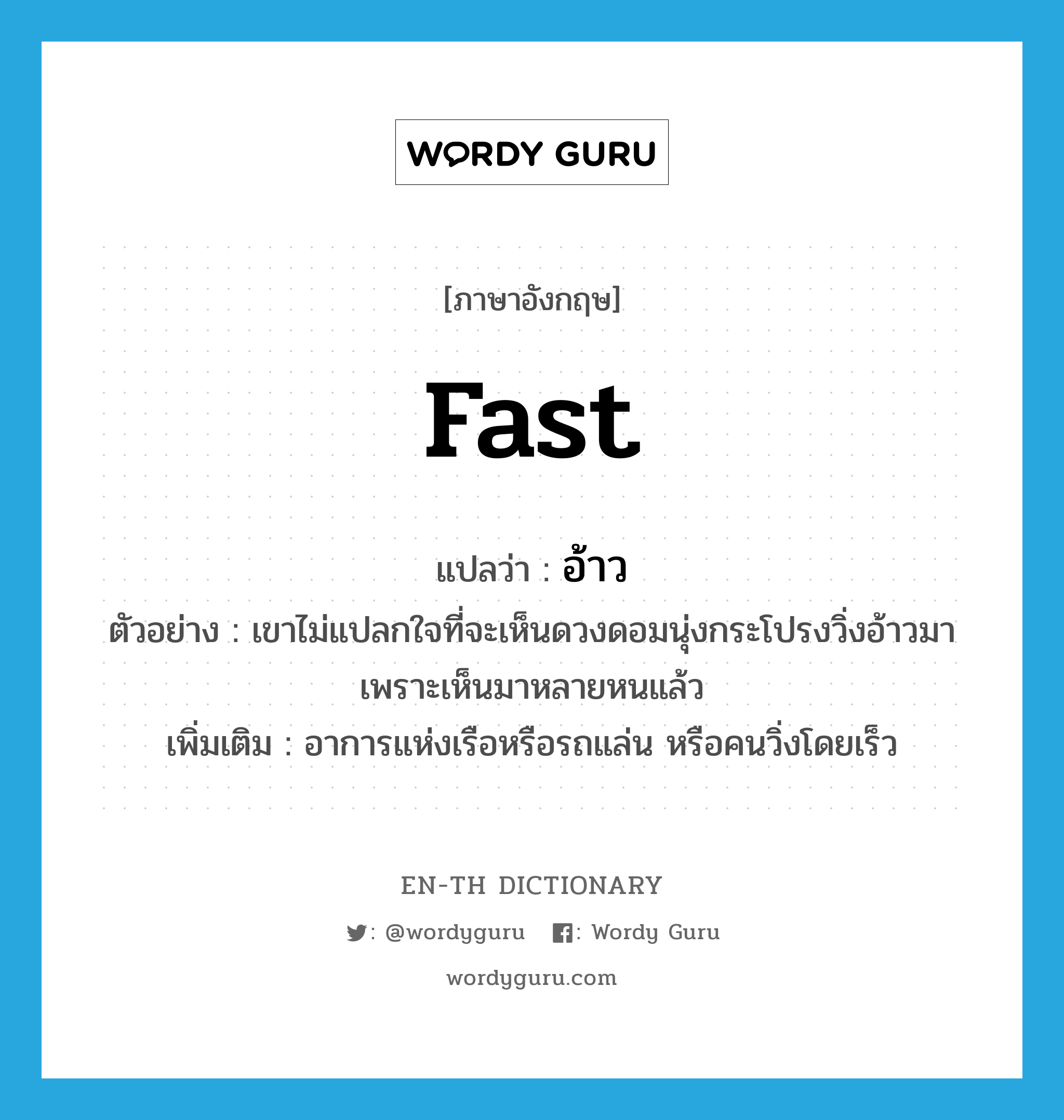 fast แปลว่า?, คำศัพท์ภาษาอังกฤษ fast แปลว่า อ้าว ประเภท ADV ตัวอย่าง เขาไม่แปลกใจที่จะเห็นดวงดอมนุ่งกระโปรงวิ่งอ้าวมา เพราะเห็นมาหลายหนแล้ว เพิ่มเติม อาการแห่งเรือหรือรถแล่น หรือคนวิ่งโดยเร็ว หมวด ADV