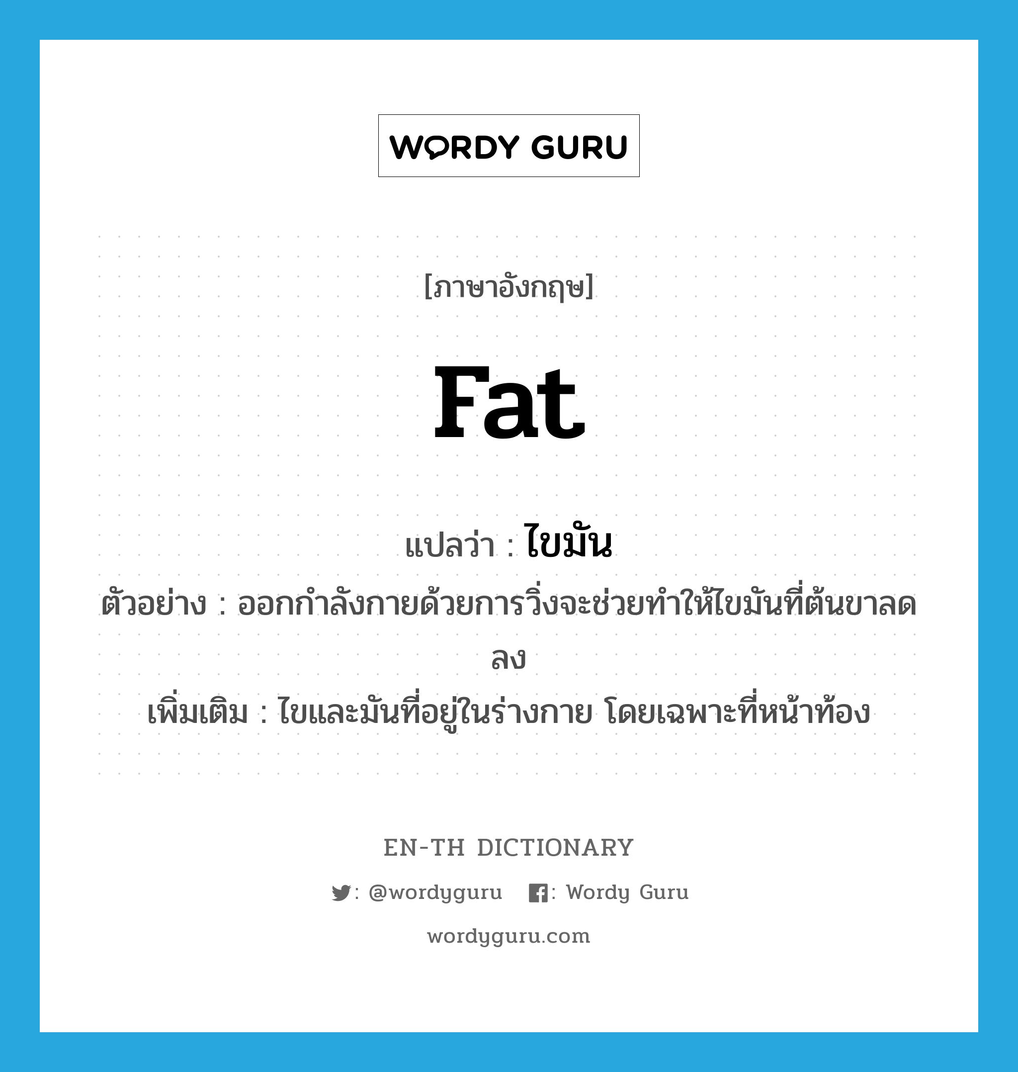 fat แปลว่า?, คำศัพท์ภาษาอังกฤษ fat แปลว่า ไขมัน ประเภท N ตัวอย่าง ออกกำลังกายด้วยการวิ่งจะช่วยทำให้ไขมันที่ต้นขาลดลง เพิ่มเติม ไขและมันที่อยู่ในร่างกาย โดยเฉพาะที่หน้าท้อง หมวด N