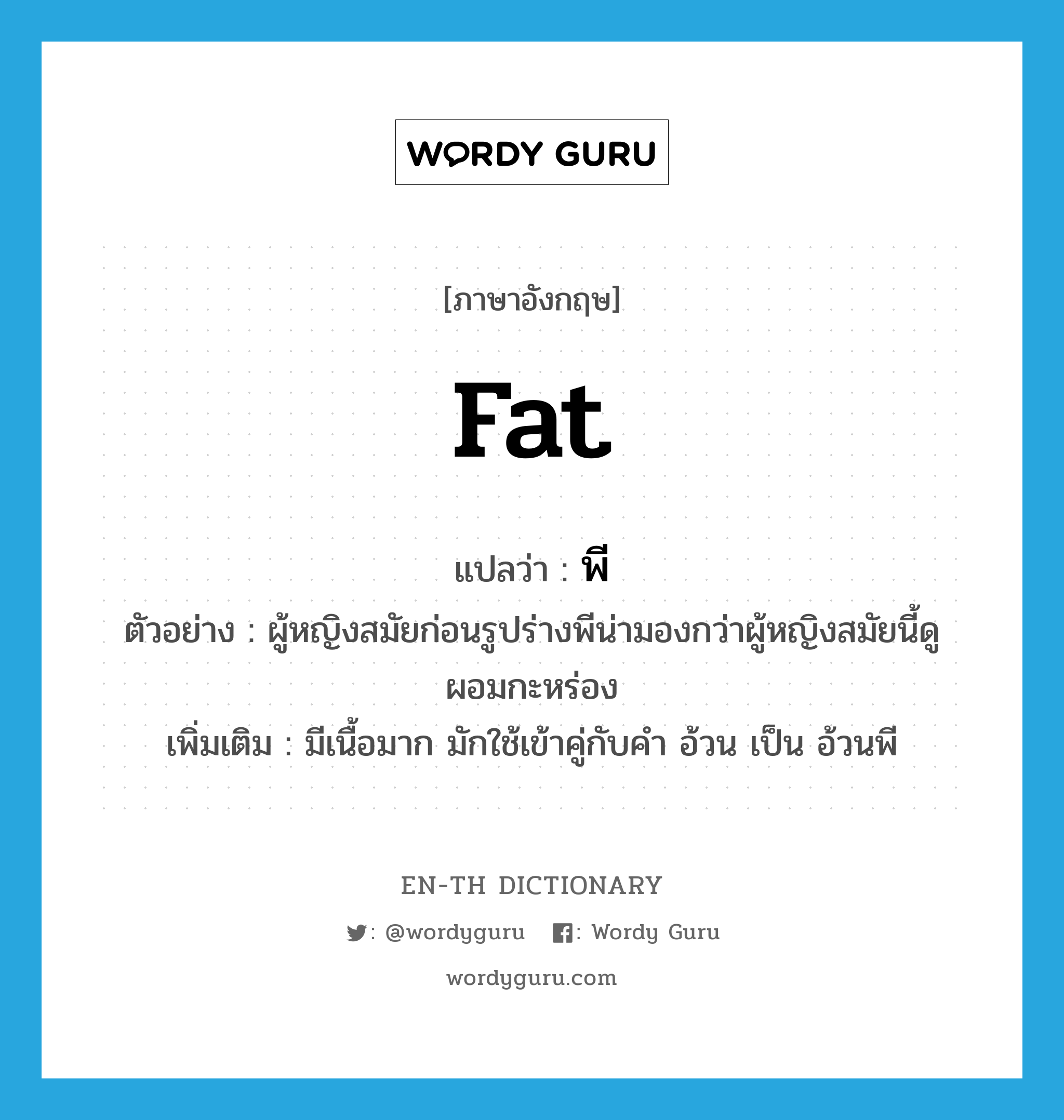 fat แปลว่า?, คำศัพท์ภาษาอังกฤษ fat แปลว่า พี ประเภท ADJ ตัวอย่าง ผู้หญิงสมัยก่อนรูปร่างพีน่ามองกว่าผู้หญิงสมัยนี้ดูผอมกะหร่อง เพิ่มเติม มีเนื้อมาก มักใช้เข้าคู่กับคำ อ้วน เป็น อ้วนพี หมวด ADJ