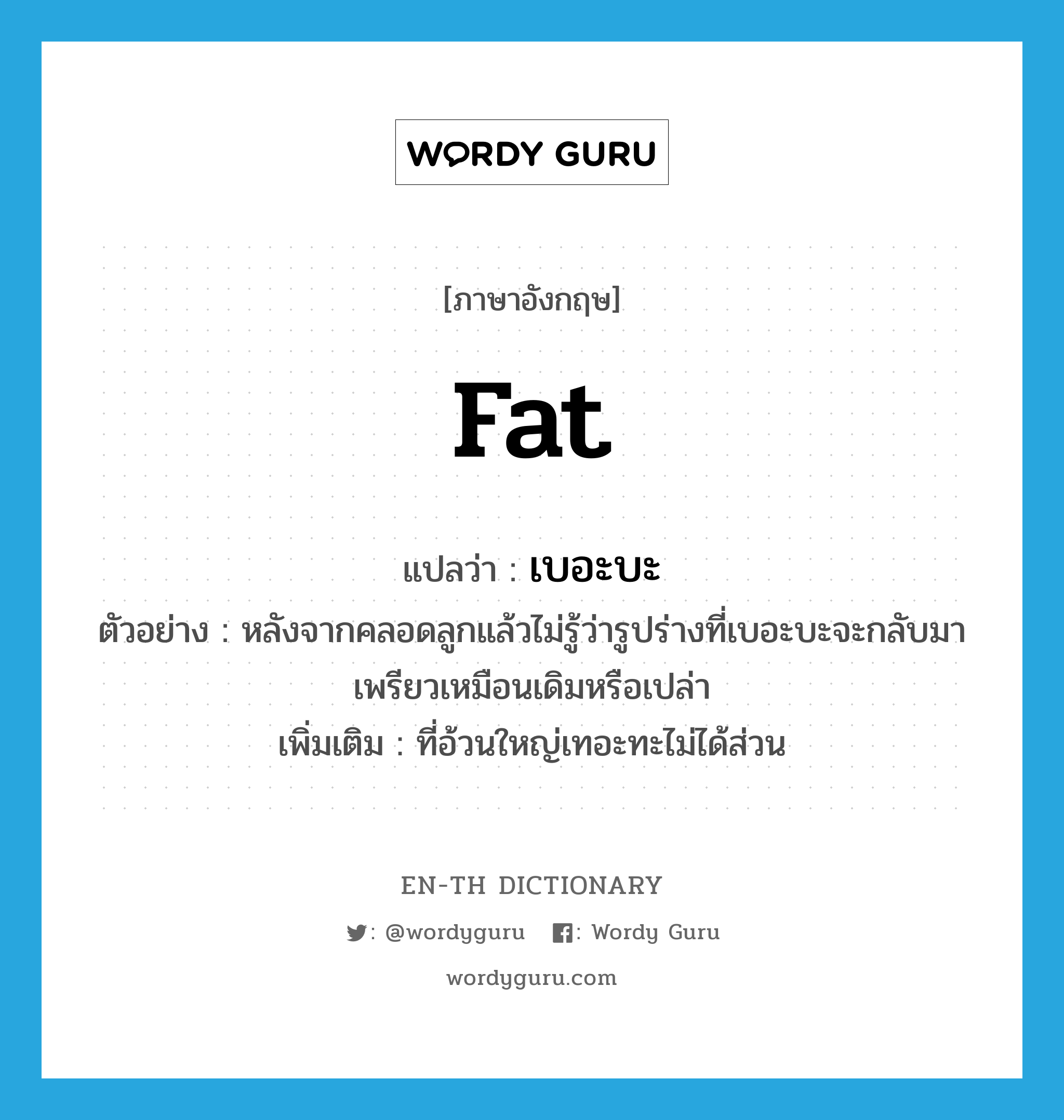 fat แปลว่า?, คำศัพท์ภาษาอังกฤษ fat แปลว่า เบอะบะ ประเภท ADJ ตัวอย่าง หลังจากคลอดลูกแล้วไม่รู้ว่ารูปร่างที่เบอะบะจะกลับมาเพรียวเหมือนเดิมหรือเปล่า เพิ่มเติม ที่อ้วนใหญ่เทอะทะไม่ได้ส่วน หมวด ADJ