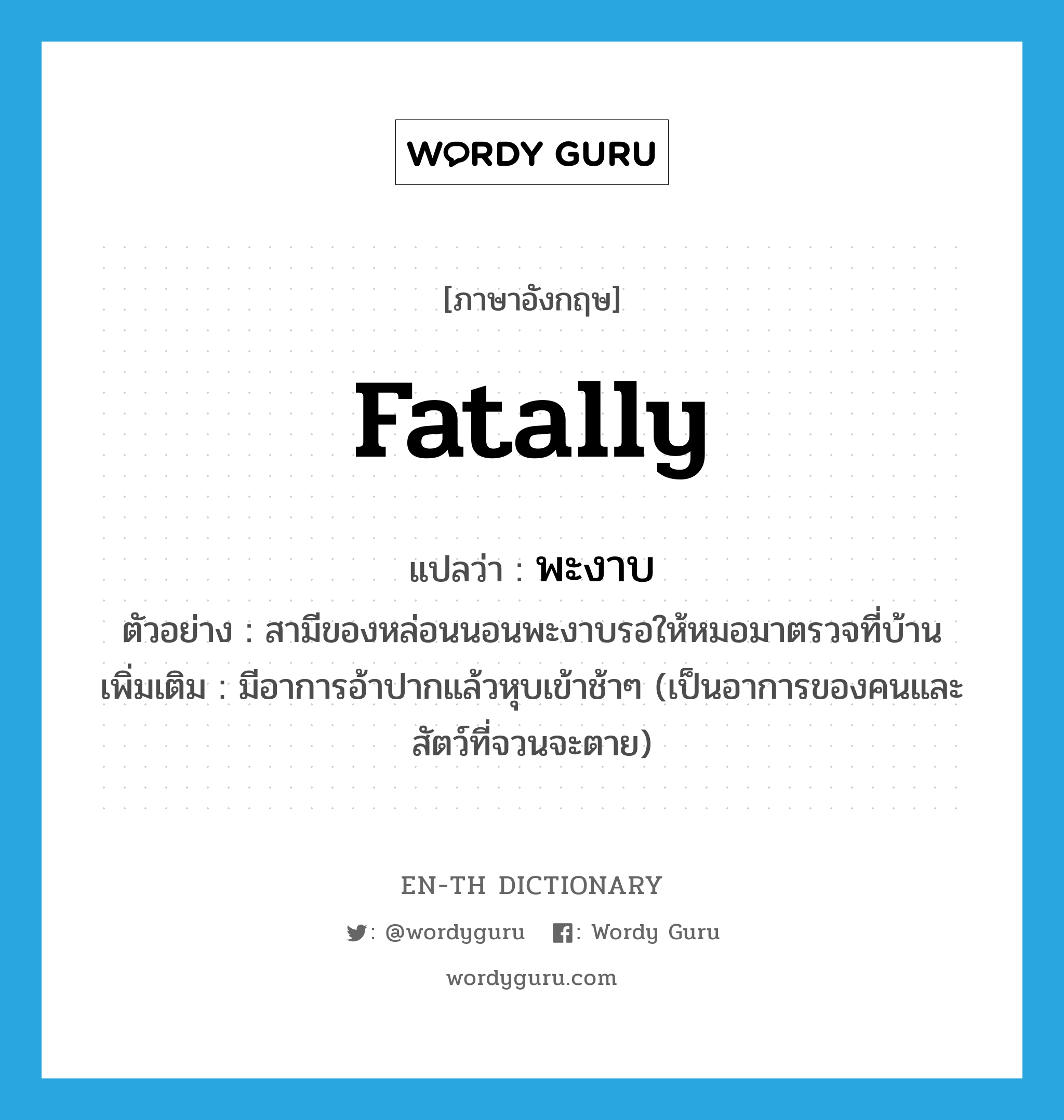 พะงาบ ภาษาอังกฤษ?, คำศัพท์ภาษาอังกฤษ พะงาบ แปลว่า fatally ประเภท ADV ตัวอย่าง สามีของหล่อนนอนพะงาบรอให้หมอมาตรวจที่บ้าน เพิ่มเติม มีอาการอ้าปากแล้วหุบเข้าช้าๆ (เป็นอาการของคนและสัตว์ที่จวนจะตาย) หมวด ADV