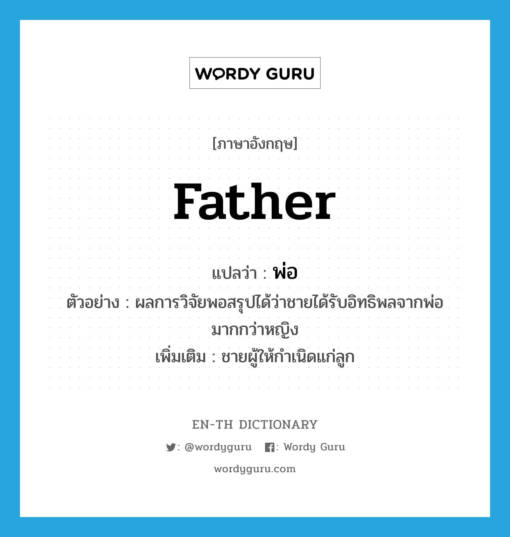 พ่อ ภาษาอังกฤษ?, คำศัพท์ภาษาอังกฤษ พ่อ แปลว่า father ประเภท N ตัวอย่าง ผลการวิจัยพอสรุปได้ว่าชายได้รับอิทธิพลจากพ่อมากกว่าหญิง เพิ่มเติม ชายผู้ให้กำเนิดแก่ลูก หมวด N