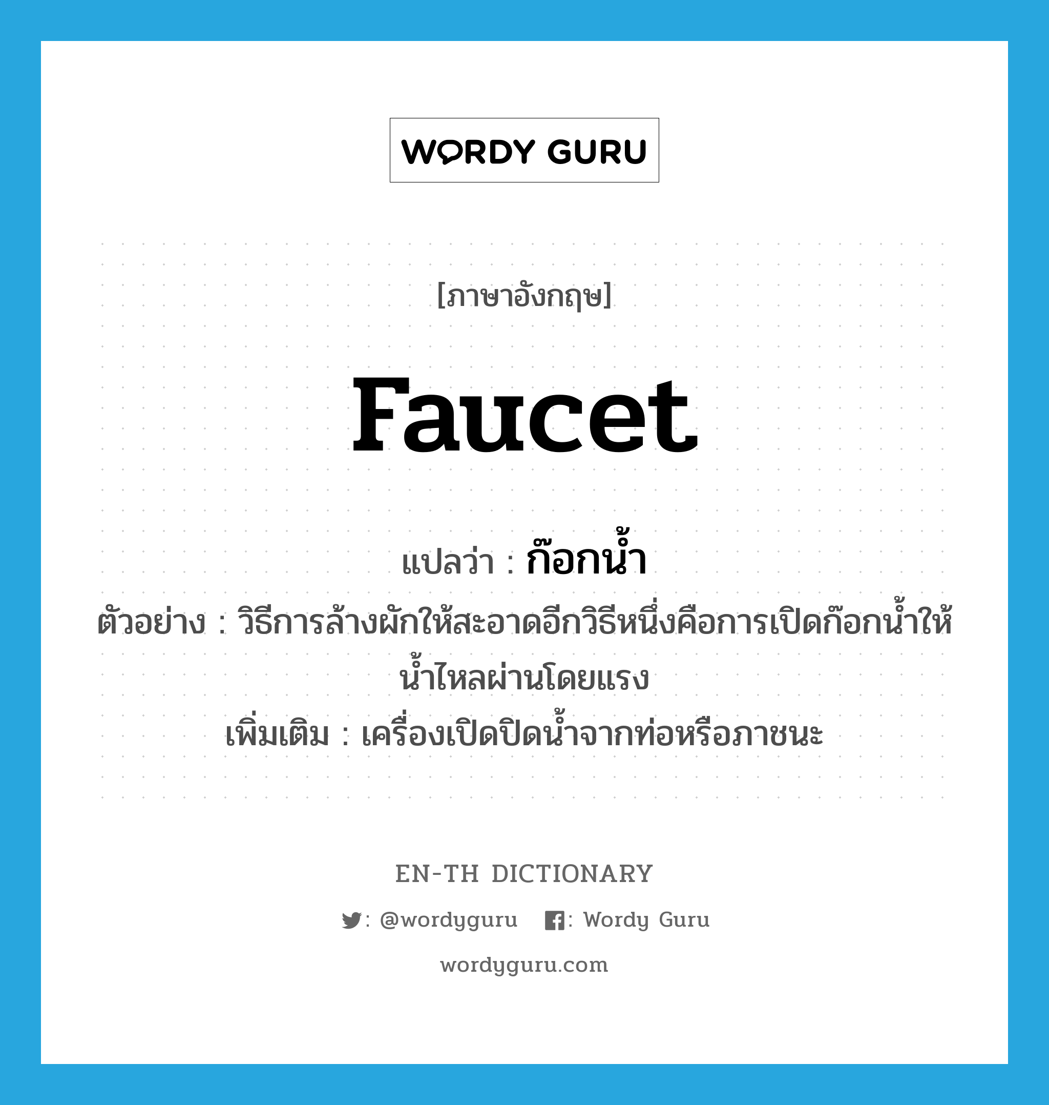 faucet แปลว่า?, คำศัพท์ภาษาอังกฤษ faucet แปลว่า ก๊อกน้ำ ประเภท N ตัวอย่าง วิธีการล้างผักให้สะอาดอีกวิธีหนึ่งคือการเปิดก๊อกน้ำให้น้ำไหลผ่านโดยแรง เพิ่มเติม เครื่องเปิดปิดน้ำจากท่อหรือภาชนะ หมวด N