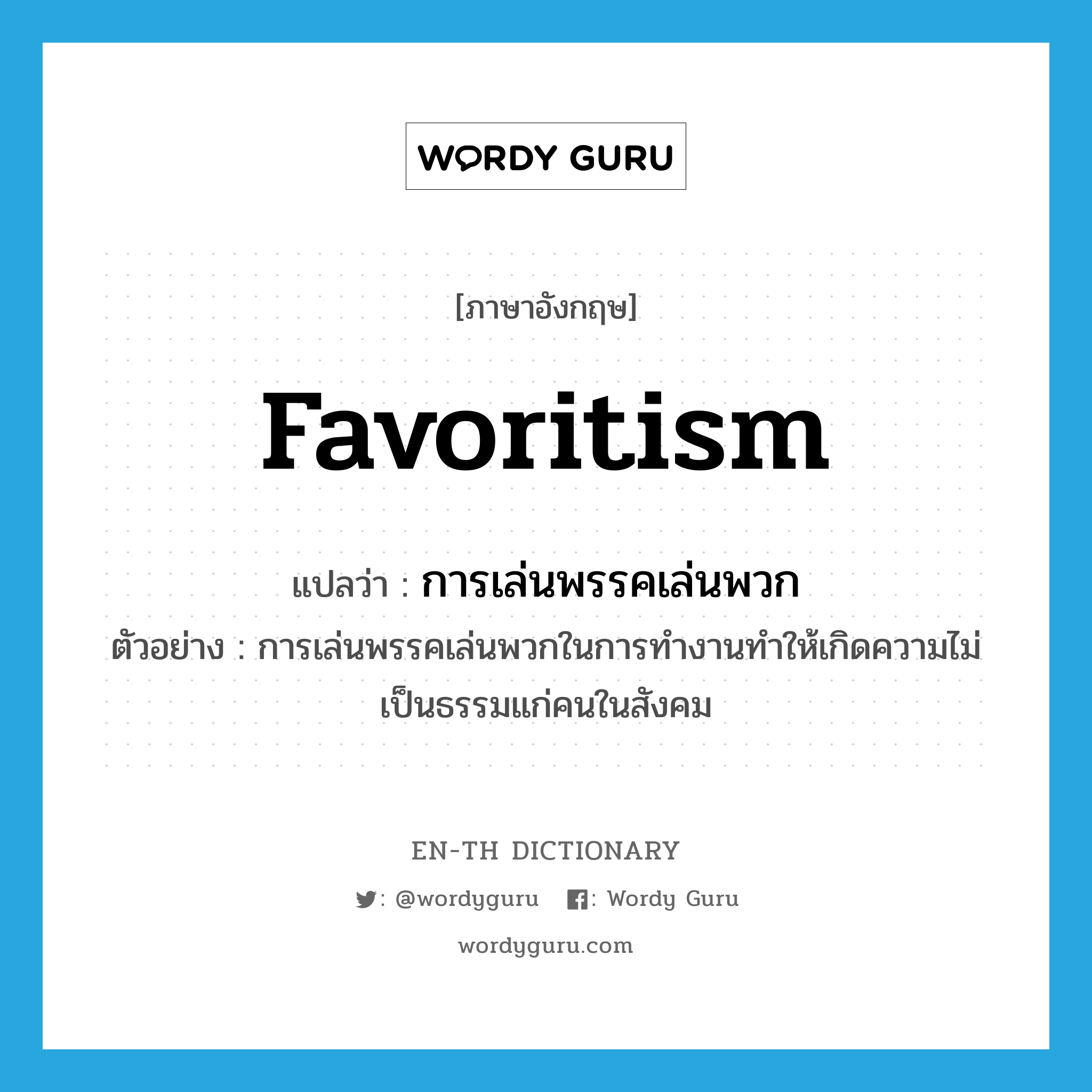 favoritism แปลว่า?, คำศัพท์ภาษาอังกฤษ favoritism แปลว่า การเล่นพรรคเล่นพวก ประเภท N ตัวอย่าง การเล่นพรรคเล่นพวกในการทำงานทำให้เกิดความไม่เป็นธรรมแก่คนในสังคม หมวด N