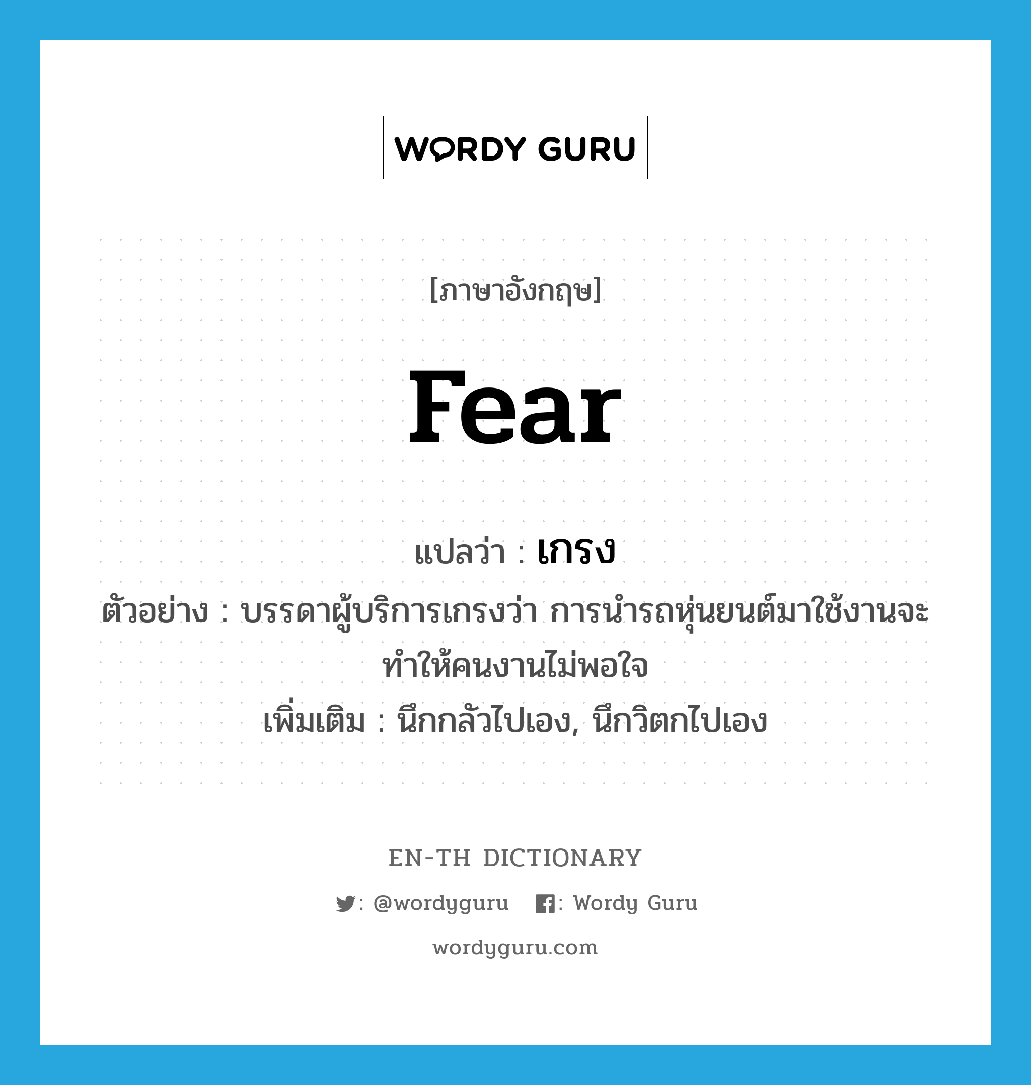 fear แปลว่า?, คำศัพท์ภาษาอังกฤษ fear แปลว่า เกรง ประเภท V ตัวอย่าง บรรดาผู้บริการเกรงว่า การนำรถหุ่นยนต์มาใช้งานจะทำให้คนงานไม่พอใจ เพิ่มเติม นึกกลัวไปเอง, นึกวิตกไปเอง หมวด V