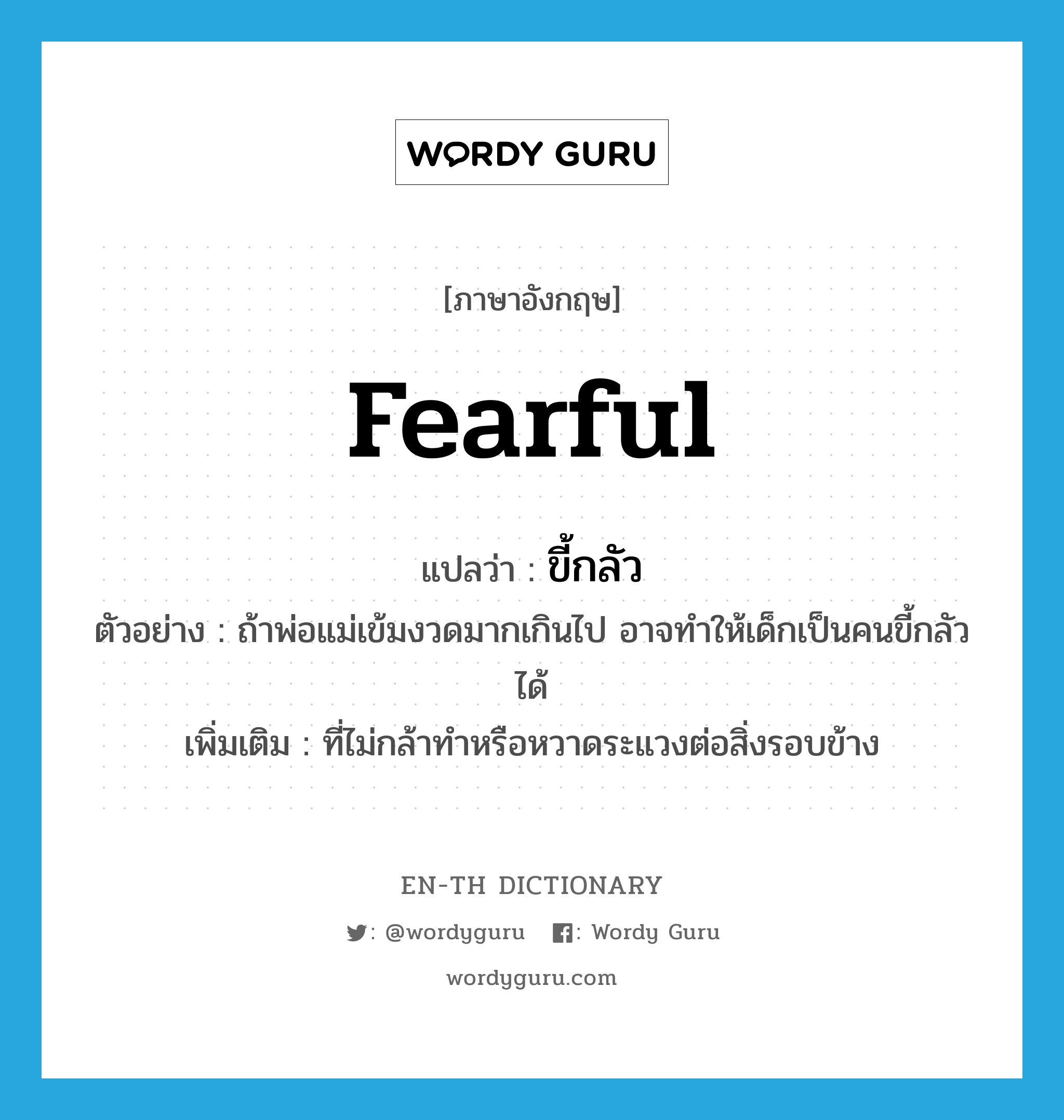 ขี้กลัว ภาษาอังกฤษ?, คำศัพท์ภาษาอังกฤษ ขี้กลัว แปลว่า fearful ประเภท ADJ ตัวอย่าง ถ้าพ่อแม่เข้มงวดมากเกินไป อาจทำให้เด็กเป็นคนขี้กลัวได้ เพิ่มเติม ที่ไม่กล้าทำหรือหวาดระแวงต่อสิ่งรอบข้าง หมวด ADJ