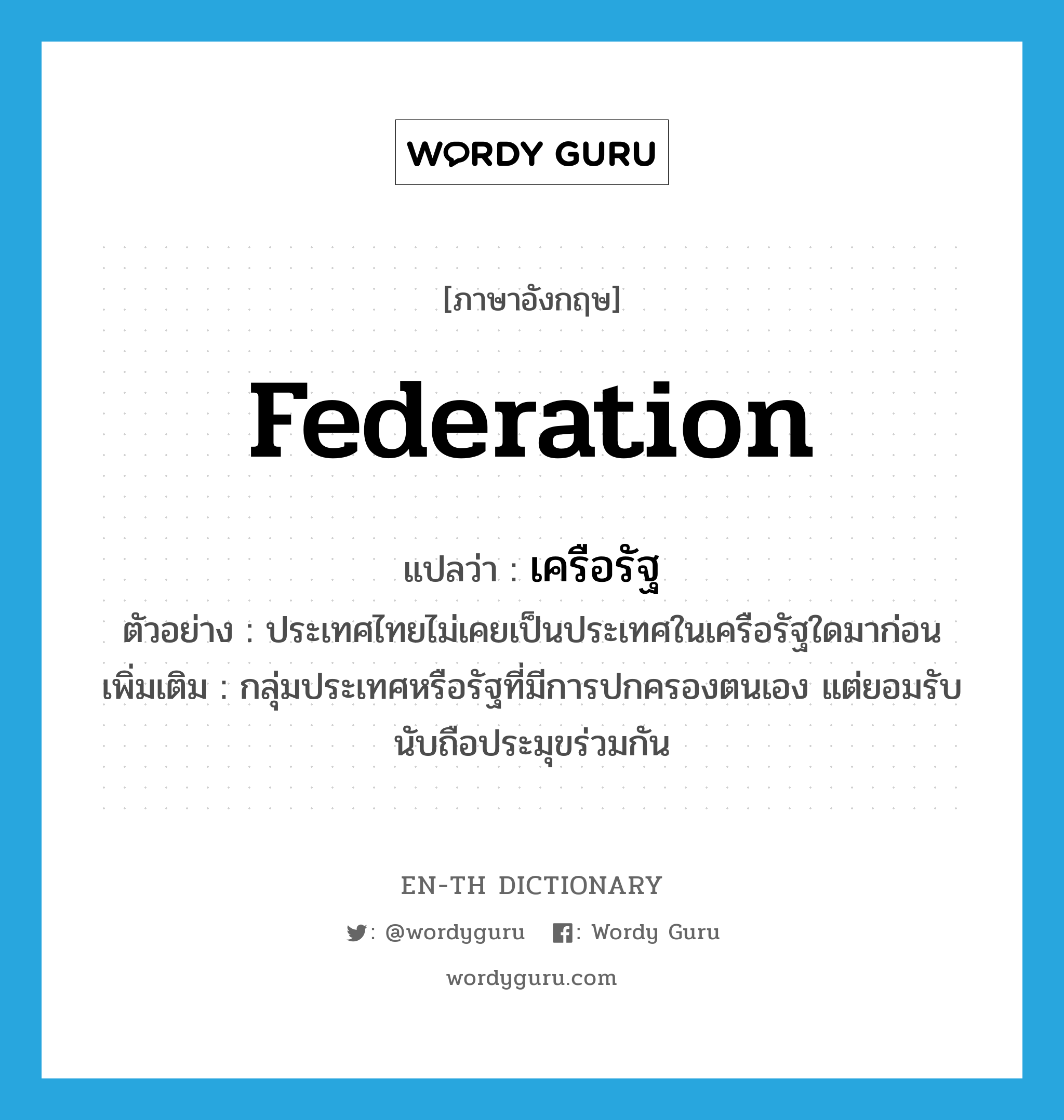 federation แปลว่า?, คำศัพท์ภาษาอังกฤษ federation แปลว่า เครือรัฐ ประเภท N ตัวอย่าง ประเทศไทยไม่เคยเป็นประเทศในเครือรัฐใดมาก่อน เพิ่มเติม กลุ่มประเทศหรือรัฐที่มีการปกครองตนเอง แต่ยอมรับนับถือประมุขร่วมกัน หมวด N