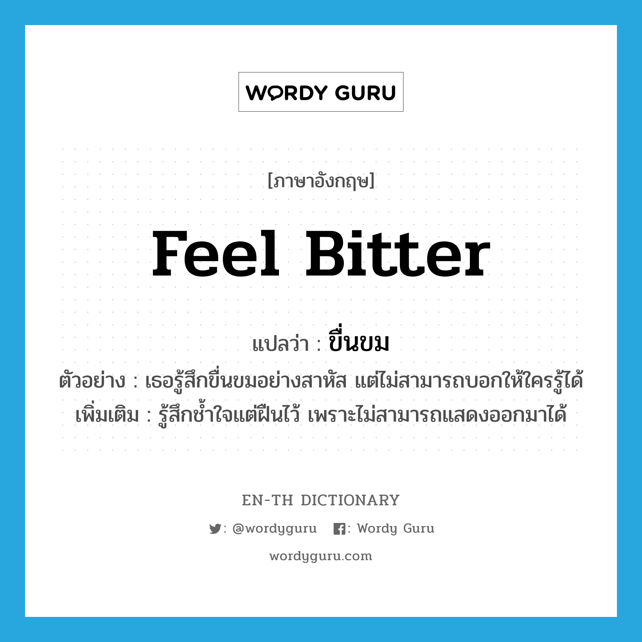 feel bitter แปลว่า?, คำศัพท์ภาษาอังกฤษ feel bitter แปลว่า ขื่นขม ประเภท V ตัวอย่าง เธอรู้สึกขื่นขมอย่างสาหัส แต่ไม่สามารถบอกให้ใครรู้ได้ เพิ่มเติม รู้สึกช้ำใจแต่ฝืนไว้ เพราะไม่สามารถแสดงออกมาได้ หมวด V