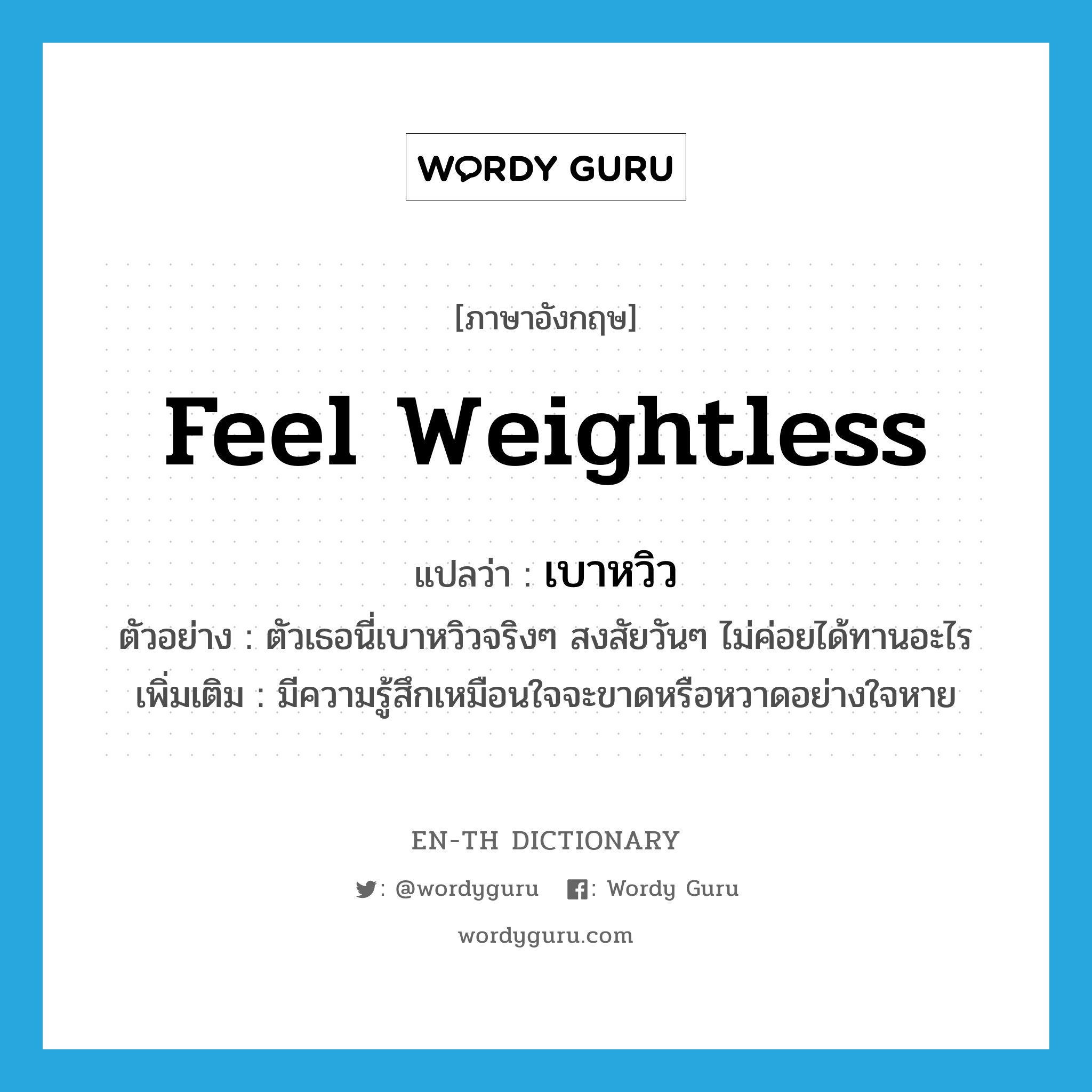 feel weightless แปลว่า?, คำศัพท์ภาษาอังกฤษ feel weightless แปลว่า เบาหวิว ประเภท V ตัวอย่าง ตัวเธอนี่เบาหวิวจริงๆ สงสัยวันๆ ไม่ค่อยได้ทานอะไร เพิ่มเติม มีความรู้สึกเหมือนใจจะขาดหรือหวาดอย่างใจหาย หมวด V