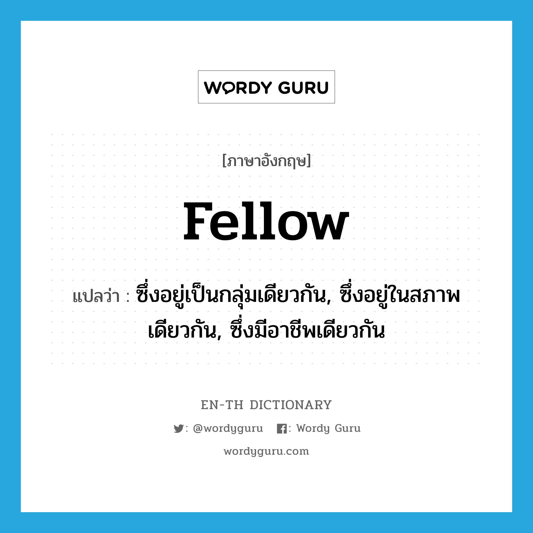 fellow แปลว่า?, คำศัพท์ภาษาอังกฤษ fellow แปลว่า ซึ่งอยู่เป็นกลุ่มเดียวกัน, ซึ่งอยู่ในสภาพเดียวกัน, ซึ่งมีอาชีพเดียวกัน ประเภท ADJ หมวด ADJ