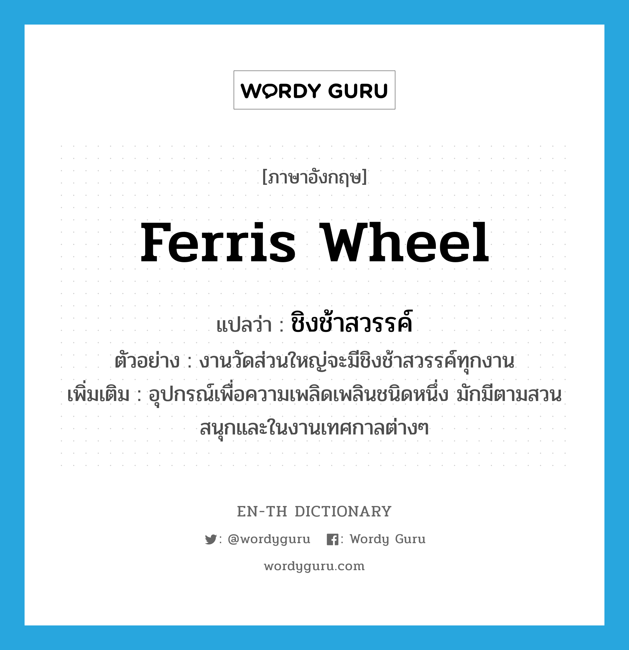 Ferris wheel แปลว่า?, คำศัพท์ภาษาอังกฤษ Ferris wheel แปลว่า ชิงช้าสวรรค์ ประเภท N ตัวอย่าง งานวัดส่วนใหญ่จะมีชิงช้าสวรรค์ทุกงาน เพิ่มเติม อุปกรณ์เพื่อความเพลิดเพลินชนิดหนึ่ง มักมีตามสวนสนุกและในงานเทศกาลต่างๆ หมวด N