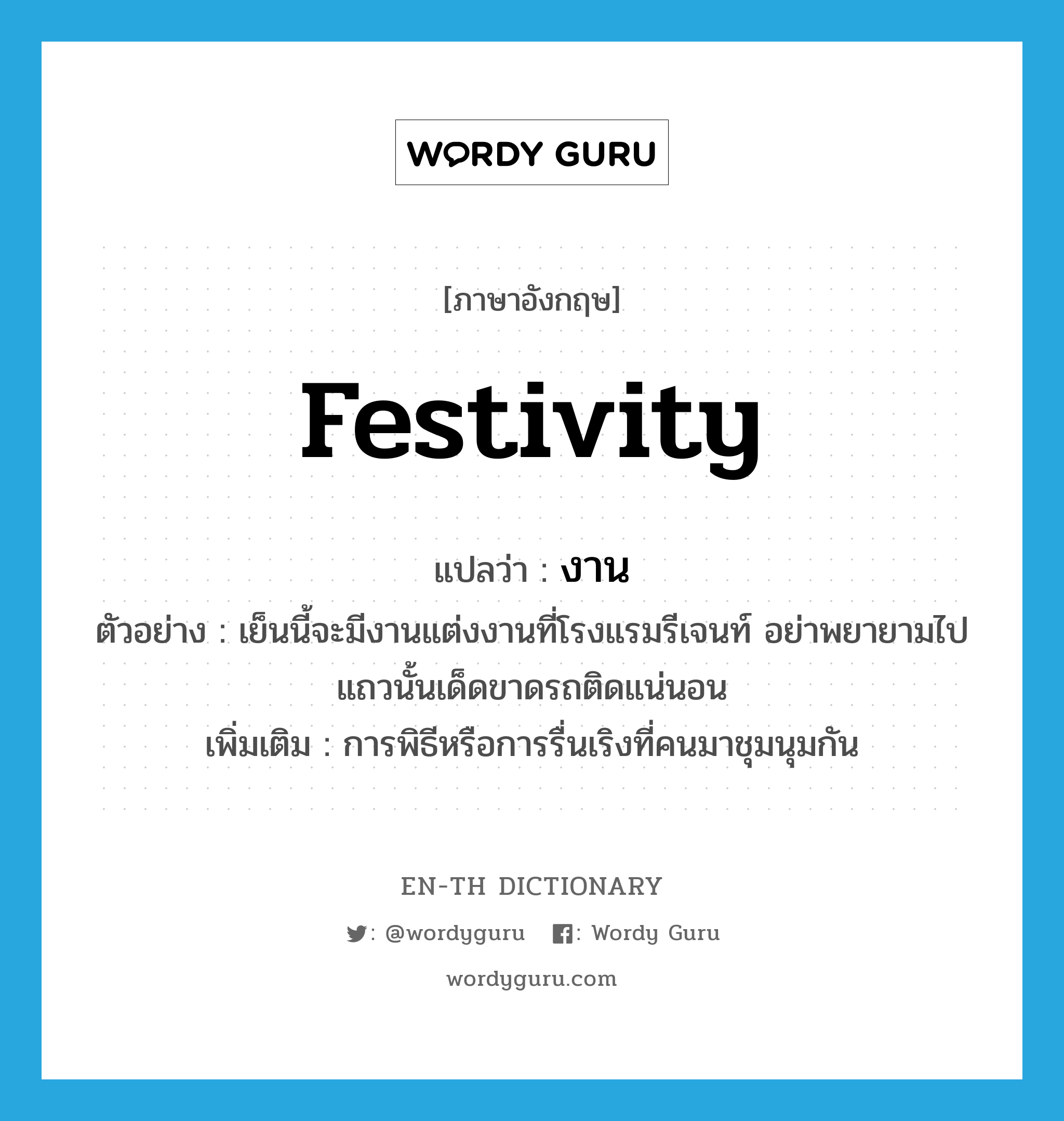 festivity แปลว่า?, คำศัพท์ภาษาอังกฤษ festivity แปลว่า งาน ประเภท N ตัวอย่าง เย็นนี้จะมีงานแต่งงานที่โรงแรมรีเจนท์ อย่าพยายามไปแถวนั้นเด็ดขาดรถติดแน่นอน เพิ่มเติม การพิธีหรือการรื่นเริงที่คนมาชุมนุมกัน หมวด N