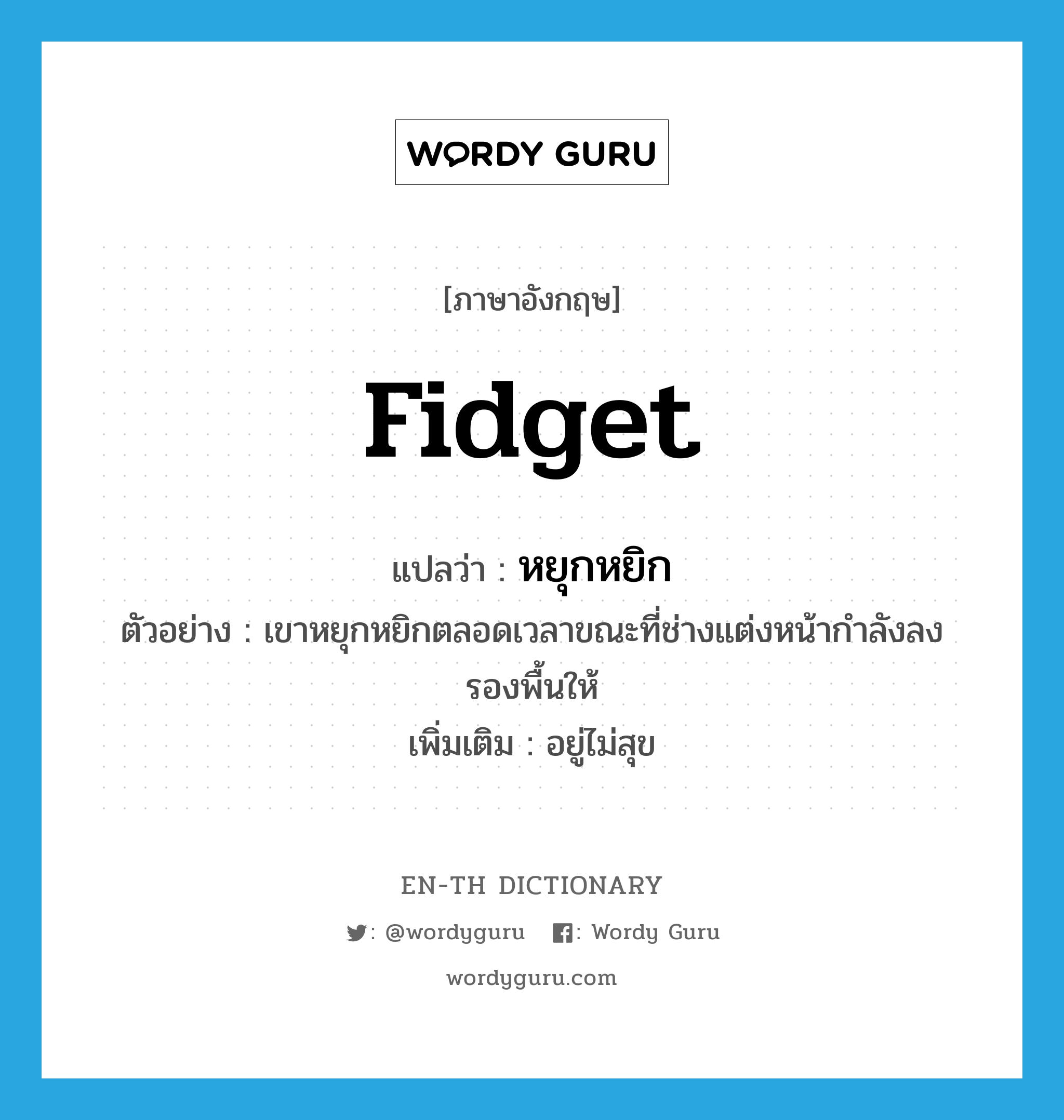 fidget แปลว่า?, คำศัพท์ภาษาอังกฤษ fidget แปลว่า หยุกหยิก ประเภท V ตัวอย่าง เขาหยุกหยิกตลอดเวลาขณะที่ช่างแต่งหน้ากำลังลงรองพื้นให้ เพิ่มเติม อยู่ไม่สุข หมวด V