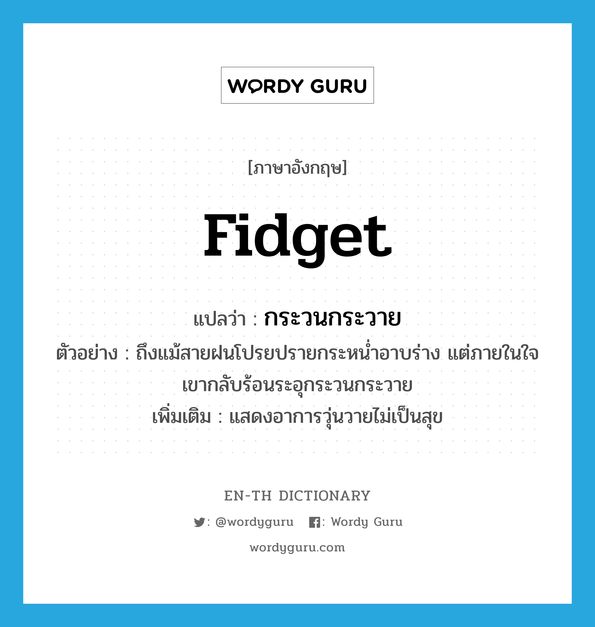 fidget แปลว่า?, คำศัพท์ภาษาอังกฤษ fidget แปลว่า กระวนกระวาย ประเภท V ตัวอย่าง ถึงแม้สายฝนโปรยปรายกระหน่ำอาบร่าง แต่ภายในใจเขากลับร้อนระอุกระวนกระวาย เพิ่มเติม แสดงอาการวุ่นวายไม่เป็นสุข หมวด V