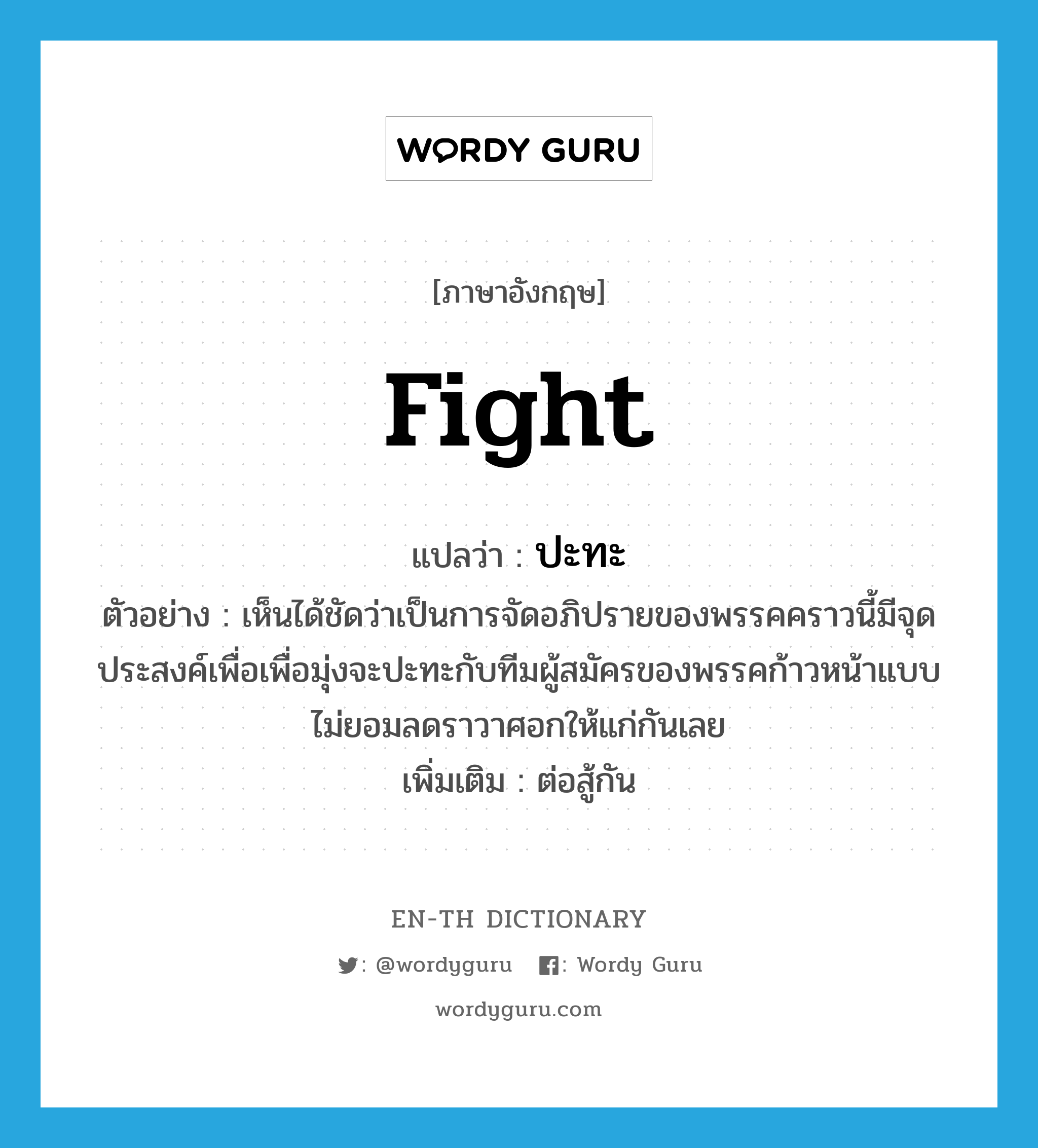 fight แปลว่า?, คำศัพท์ภาษาอังกฤษ fight แปลว่า ปะทะ ประเภท V ตัวอย่าง เห็นได้ชัดว่าเป็นการจัดอภิปรายของพรรคคราวนี้มีจุดประสงค์เพื่อเพื่อมุ่งจะปะทะกับทีมผู้สมัครของพรรคก้าวหน้าแบบไม่ยอมลดราวาศอกให้แก่กันเลย เพิ่มเติม ต่อสู้กัน หมวด V