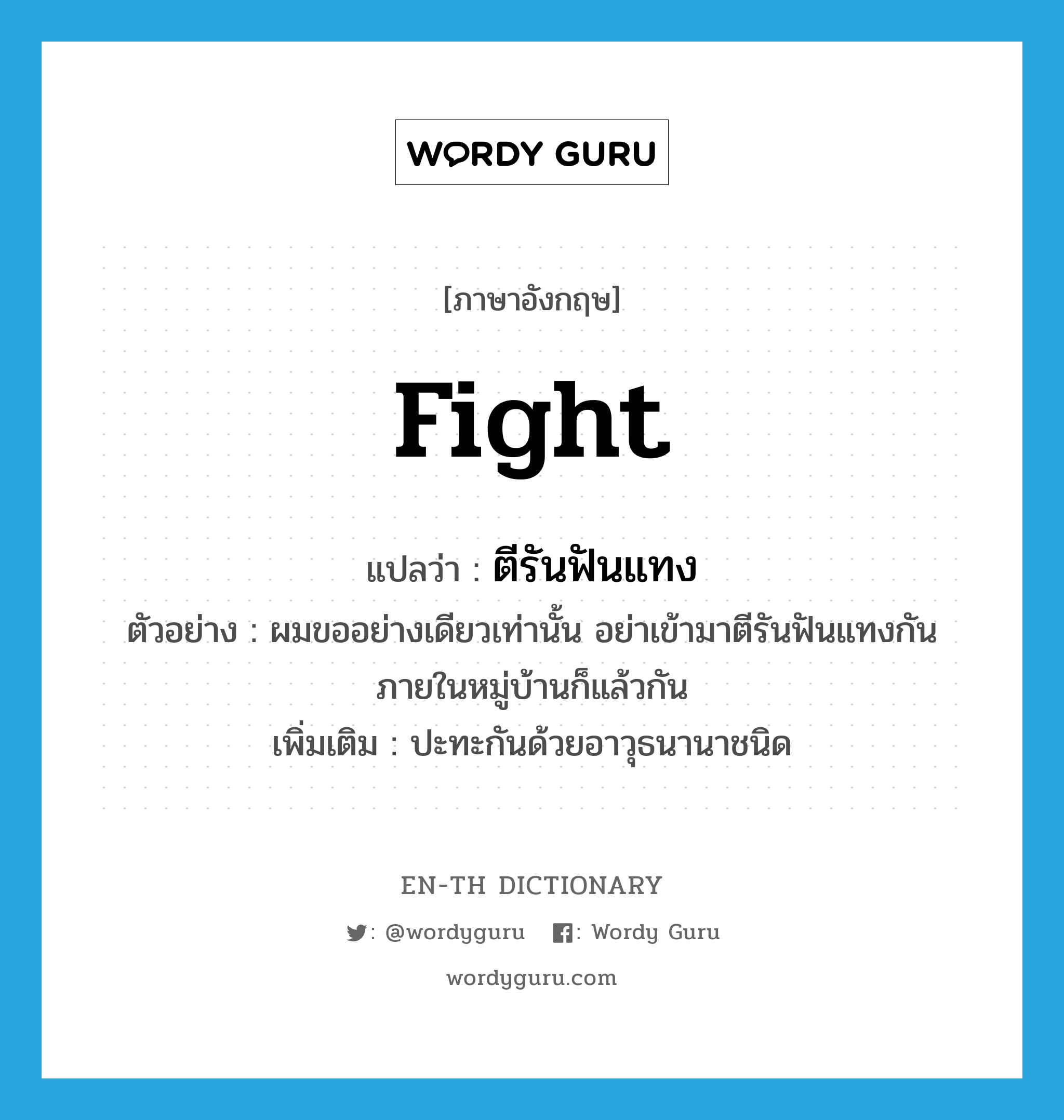 fight แปลว่า?, คำศัพท์ภาษาอังกฤษ fight แปลว่า ตีรันฟันแทง ประเภท V ตัวอย่าง ผมขออย่างเดียวเท่านั้น อย่าเข้ามาตีรันฟันแทงกันภายในหมู่บ้านก็แล้วกัน เพิ่มเติม ปะทะกันด้วยอาวุธนานาชนิด หมวด V