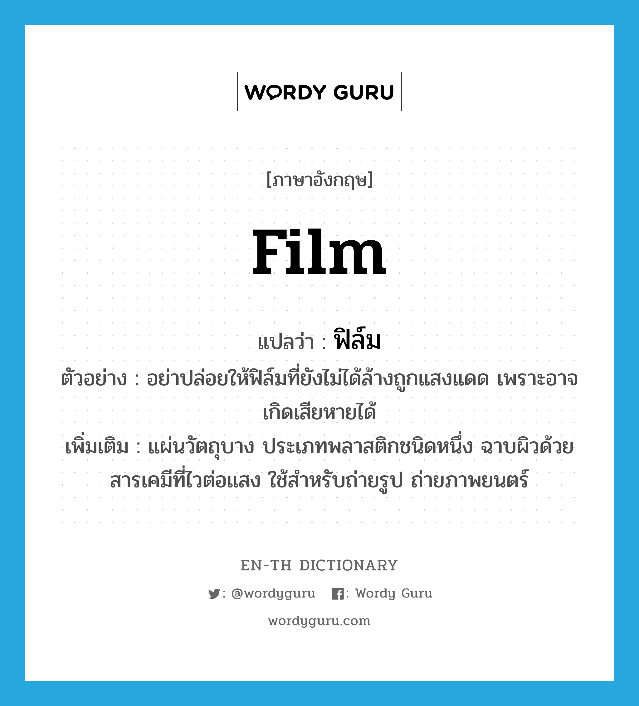 film แปลว่า?, คำศัพท์ภาษาอังกฤษ film แปลว่า ฟิล์ม ประเภท N ตัวอย่าง อย่าปล่อยให้ฟิล์มที่ยังไม่ได้ล้างถูกแสงแดด เพราะอาจเกิดเสียหายได้ เพิ่มเติม แผ่นวัตถุบาง ประเภทพลาสติกชนิดหนึ่ง ฉาบผิวด้วยสารเคมีที่ไวต่อแสง ใช้สำหรับถ่ายรูป ถ่ายภาพยนตร์ หมวด N