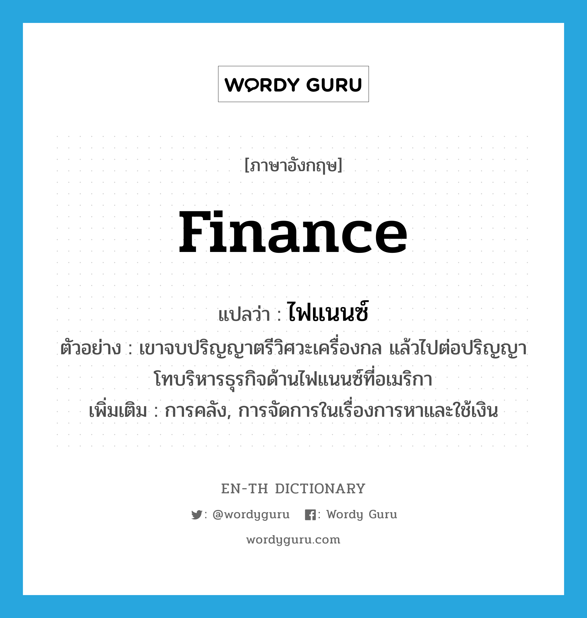 finance แปลว่า?, คำศัพท์ภาษาอังกฤษ finance แปลว่า ไฟแนนซ์ ประเภท N ตัวอย่าง เขาจบปริญญาตรีวิศวะเครื่องกล แล้วไปต่อปริญญาโทบริหารธุรกิจด้านไฟแนนซ์ที่อเมริกา เพิ่มเติม การคลัง, การจัดการในเรื่องการหาและใช้เงิน หมวด N