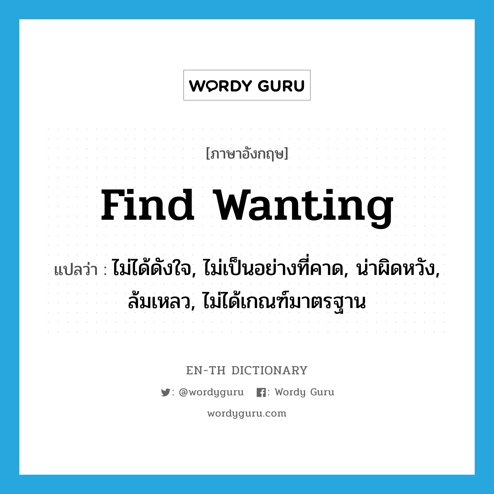 find wanting แปลว่า?, คำศัพท์ภาษาอังกฤษ find wanting แปลว่า ไม่ได้ดังใจ, ไม่เป็นอย่างที่คาด, น่าผิดหวัง, ล้มเหลว, ไม่ได้เกณฑ์มาตรฐาน ประเภท PHRV หมวด PHRV