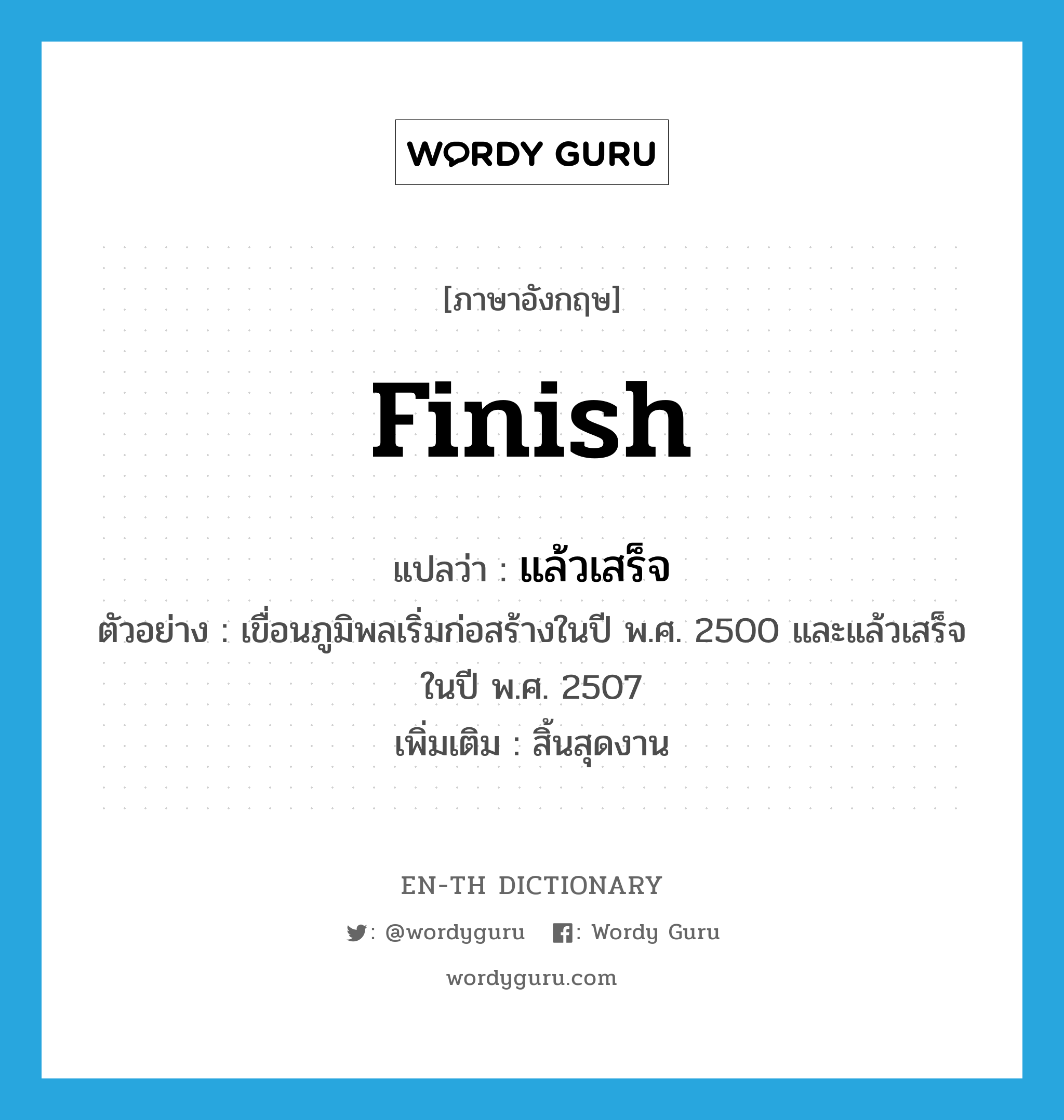 finish แปลว่า?, คำศัพท์ภาษาอังกฤษ finish แปลว่า แล้วเสร็จ ประเภท V ตัวอย่าง เขื่อนภูมิพลเริ่มก่อสร้างในปี พ.ศ. 2500 และแล้วเสร็จในปี พ.ศ. 2507 เพิ่มเติม สิ้นสุดงาน หมวด V