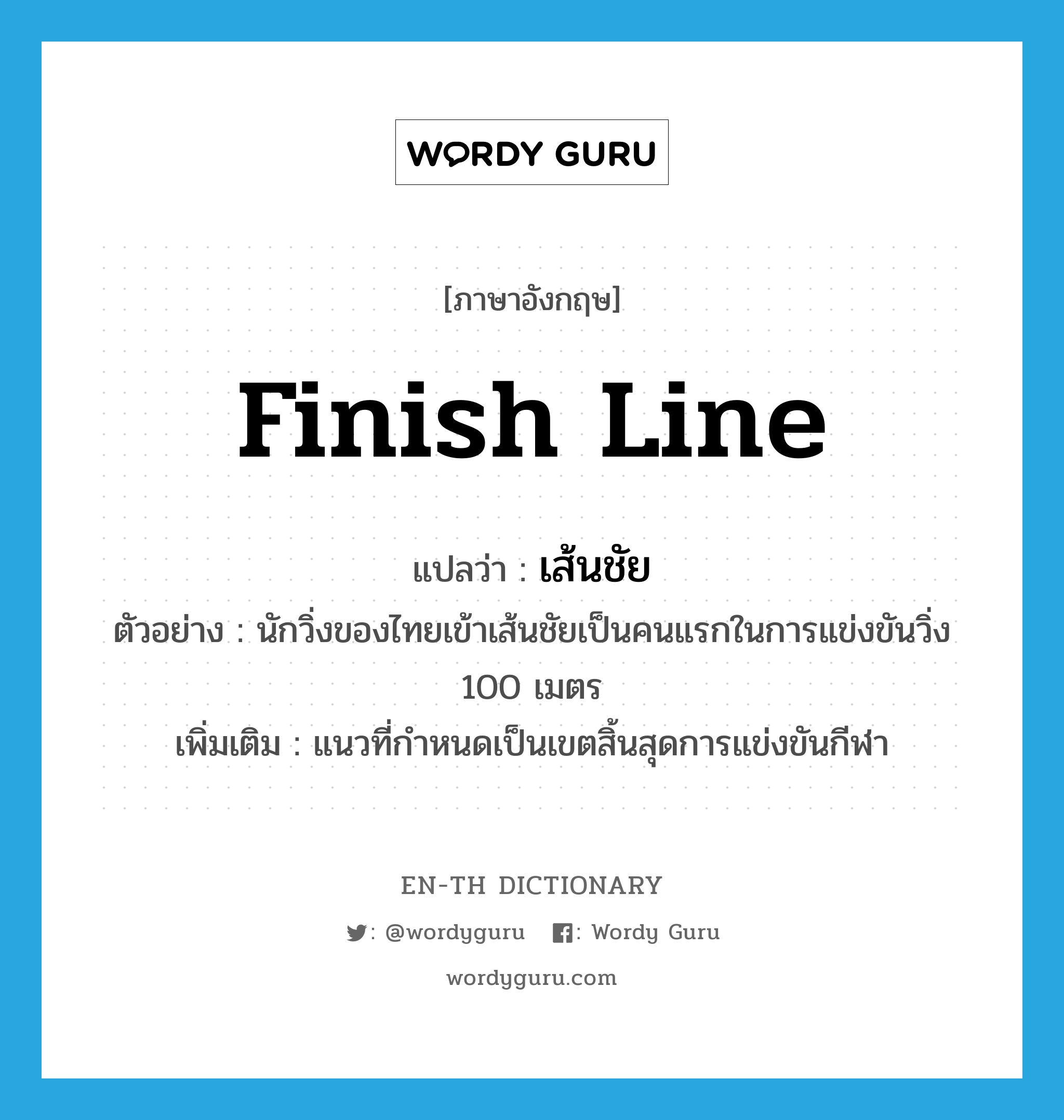 finish line แปลว่า?, คำศัพท์ภาษาอังกฤษ finish line แปลว่า เส้นชัย ประเภท N ตัวอย่าง นักวิ่งของไทยเข้าเส้นชัยเป็นคนแรกในการแข่งขันวิ่ง 100 เมตร เพิ่มเติม แนวที่กำหนดเป็นเขตสิ้นสุดการแข่งขันกีฬา หมวด N