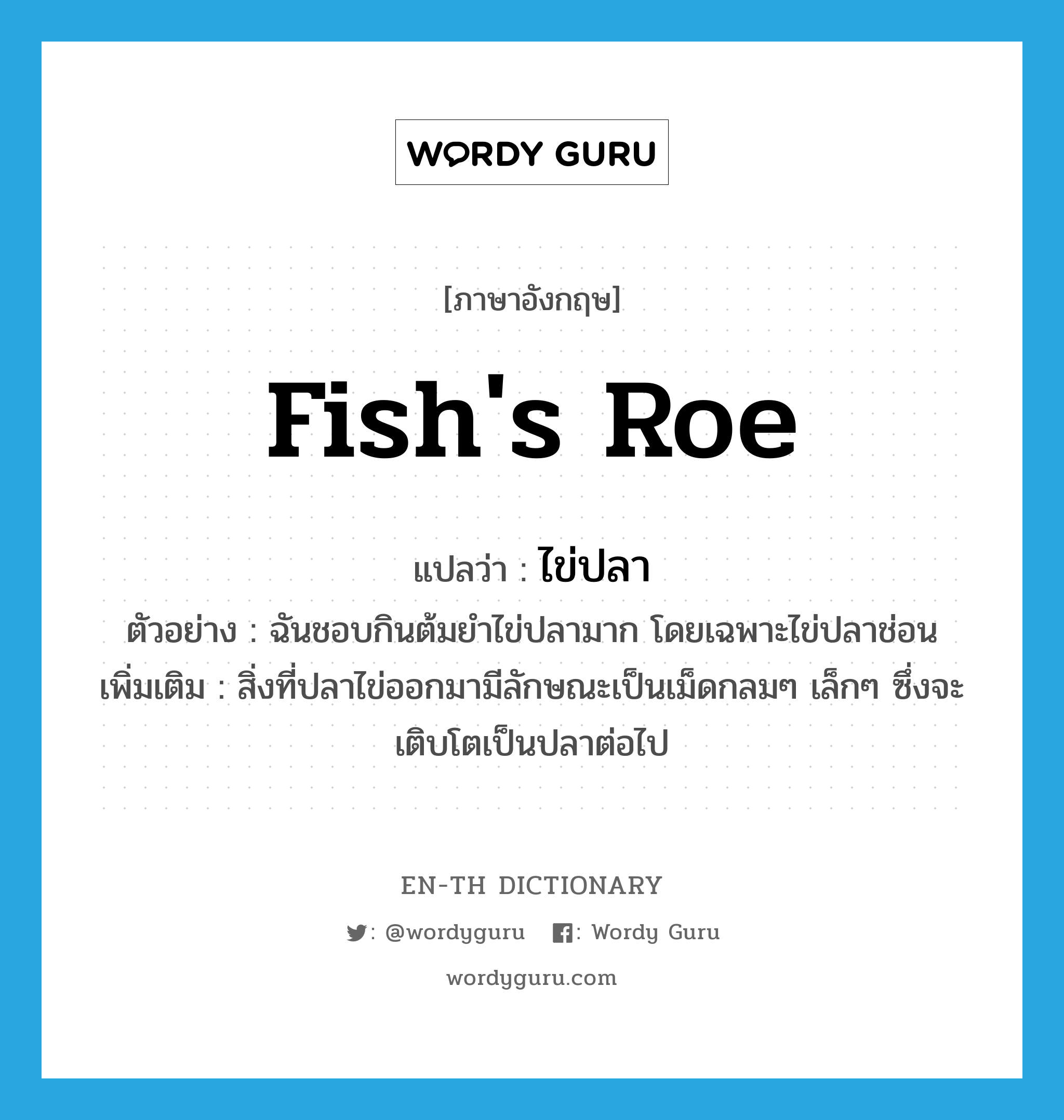 fish&#39;s roe แปลว่า?, คำศัพท์ภาษาอังกฤษ fish&#39;s roe แปลว่า ไข่ปลา ประเภท N ตัวอย่าง ฉันชอบกินต้มยำไข่ปลามาก โดยเฉพาะไข่ปลาช่อน เพิ่มเติม สิ่งที่ปลาไข่ออกมามีลักษณะเป็นเม็ดกลมๆ เล็กๆ ซึ่งจะเติบโตเป็นปลาต่อไป หมวด N