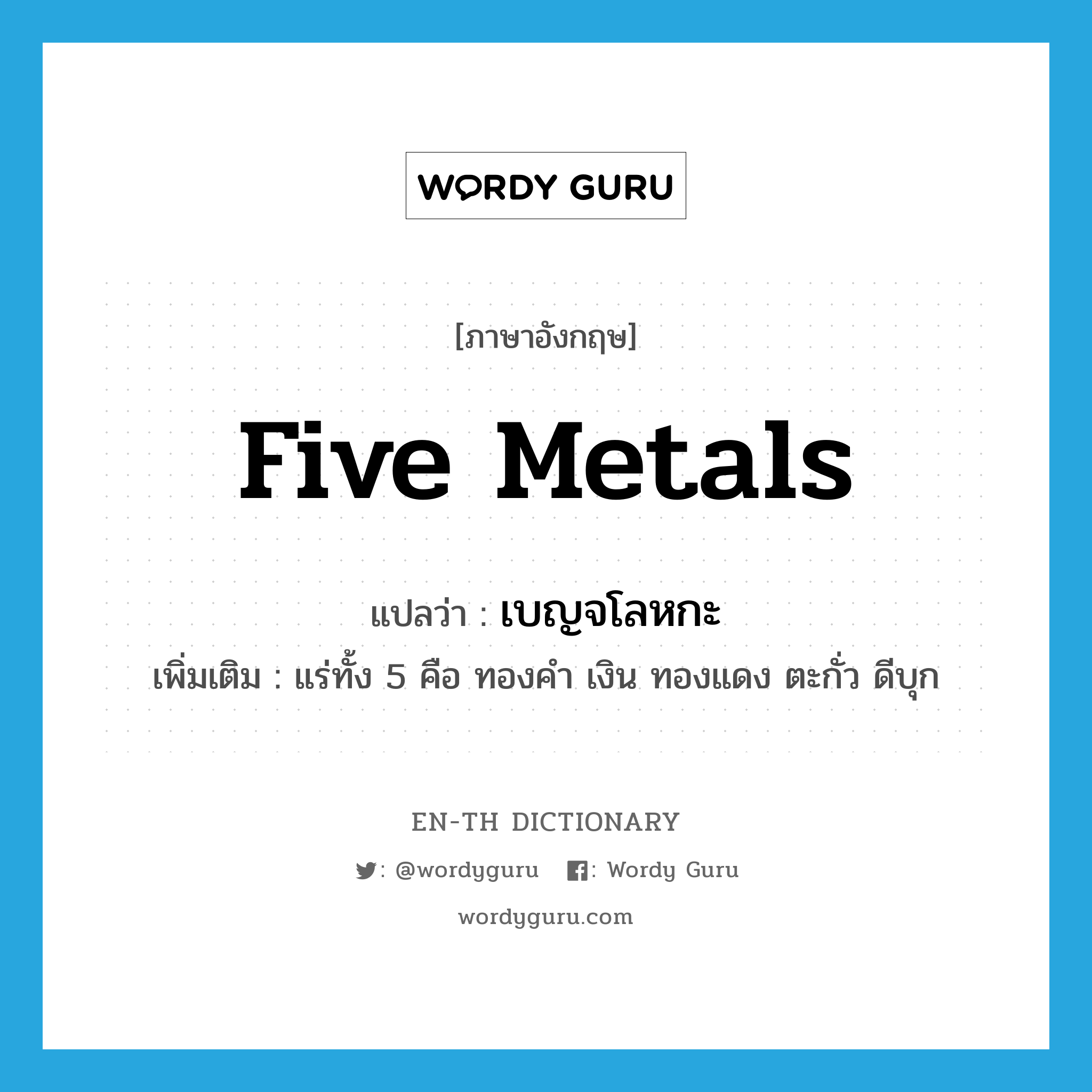 five metals แปลว่า?, คำศัพท์ภาษาอังกฤษ five metals แปลว่า เบญจโลหกะ ประเภท N เพิ่มเติม แร่ทั้ง 5 คือ ทองคำ เงิน ทองแดง ตะกั่ว ดีบุก หมวด N