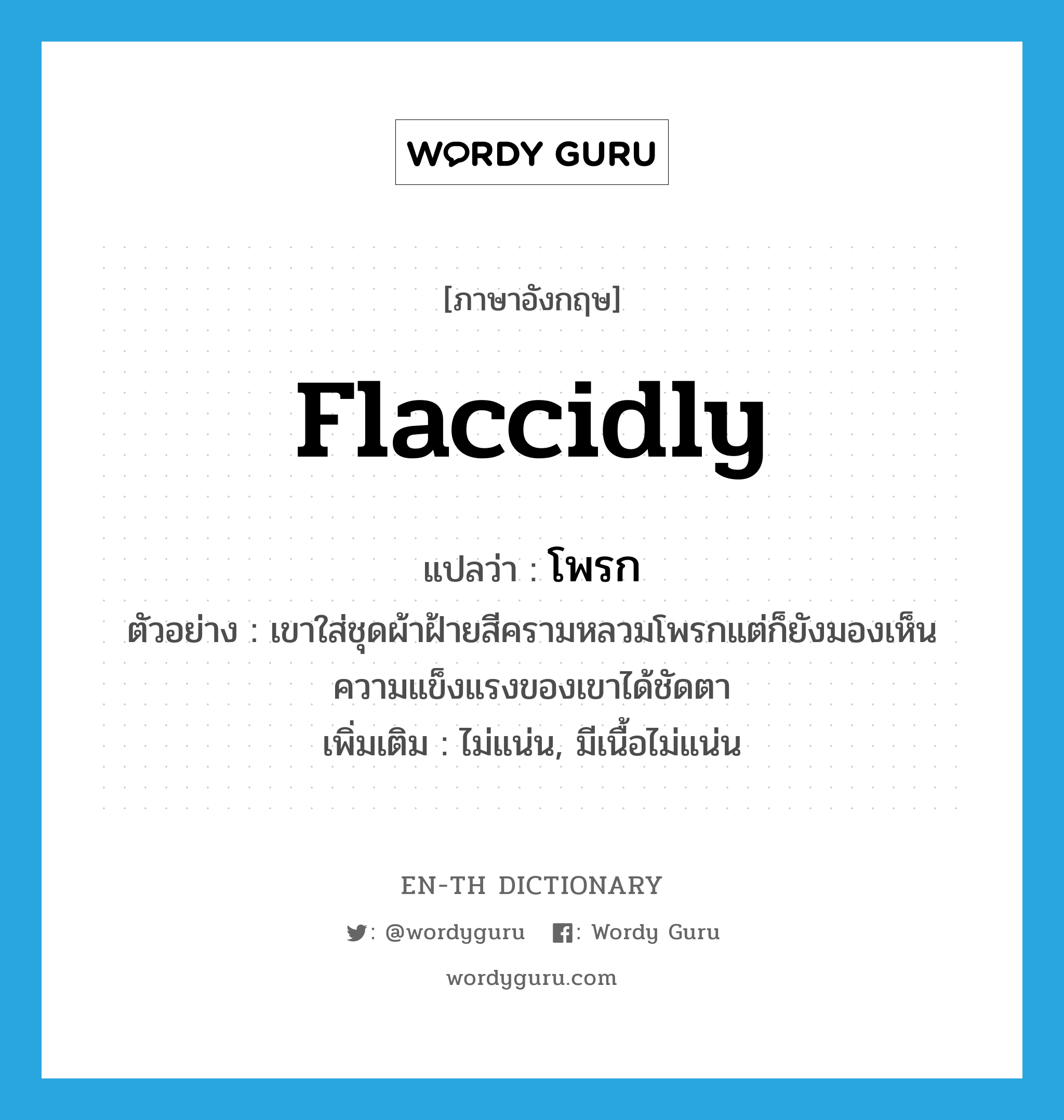 flaccidly แปลว่า?, คำศัพท์ภาษาอังกฤษ flaccidly แปลว่า โพรก ประเภท ADV ตัวอย่าง เขาใส่ชุดผ้าฝ้ายสีครามหลวมโพรกแต่ก็ยังมองเห็นความแข็งแรงของเขาได้ชัดตา เพิ่มเติม ไม่แน่น, มีเนื้อไม่แน่น หมวด ADV