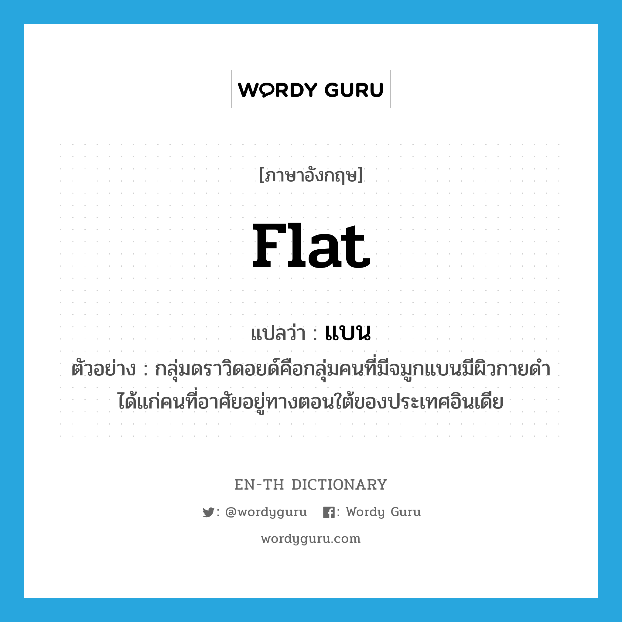 flat แปลว่า?, คำศัพท์ภาษาอังกฤษ flat แปลว่า แบน ประเภท ADJ ตัวอย่าง กลุ่มดราวิดอยด์คือกลุ่มคนที่มีจมูกแบนมีผิวกายดำได้แก่คนที่อาศัยอยู่ทางตอนใต้ของประเทศอินเดีย หมวด ADJ