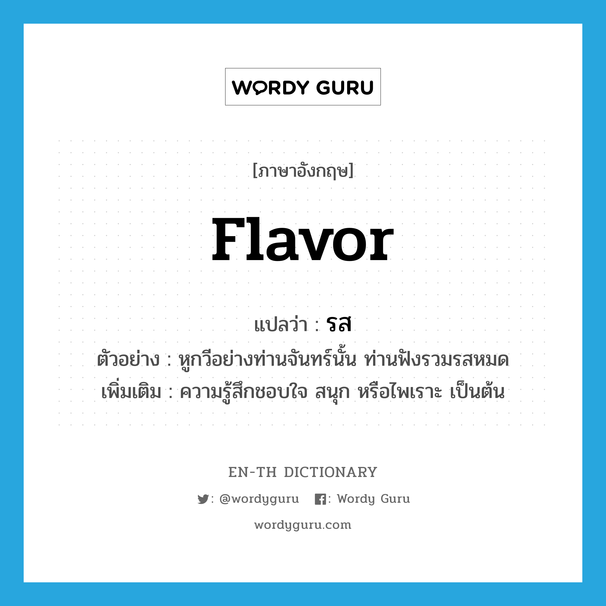 flavor แปลว่า?, คำศัพท์ภาษาอังกฤษ flavor แปลว่า รส ประเภท N ตัวอย่าง หูกวีอย่างท่านจันทร์นั้น ท่านฟังรวมรสหมด เพิ่มเติม ความรู้สึกชอบใจ สนุก หรือไพเราะ เป็นต้น หมวด N