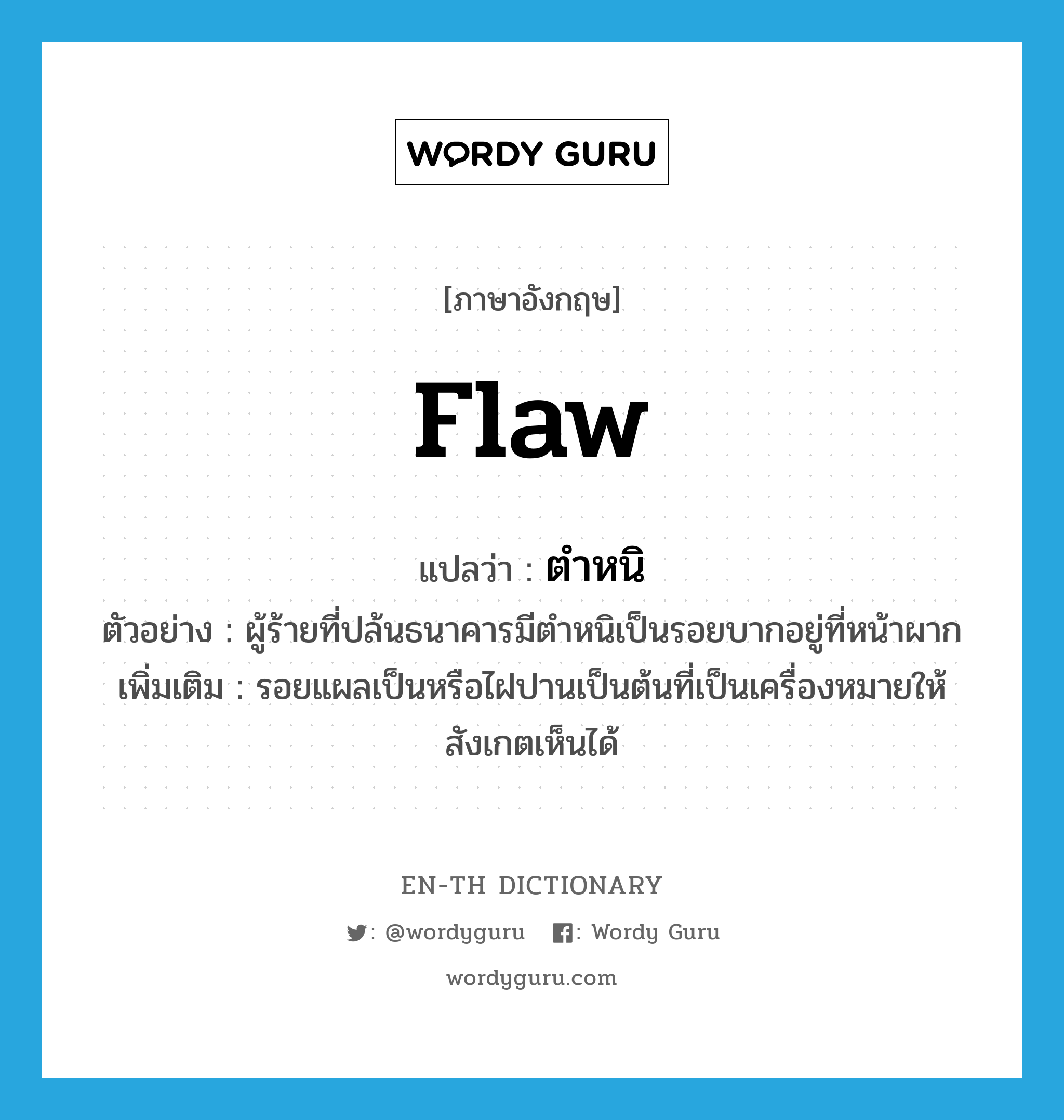 flaw แปลว่า?, คำศัพท์ภาษาอังกฤษ flaw แปลว่า ตำหนิ ประเภท N ตัวอย่าง ผู้ร้ายที่ปล้นธนาคารมีตำหนิเป็นรอยบากอยู่ที่หน้าผาก เพิ่มเติม รอยแผลเป็นหรือไฝปานเป็นต้นที่เป็นเครื่องหมายให้สังเกตเห็นได้ หมวด N