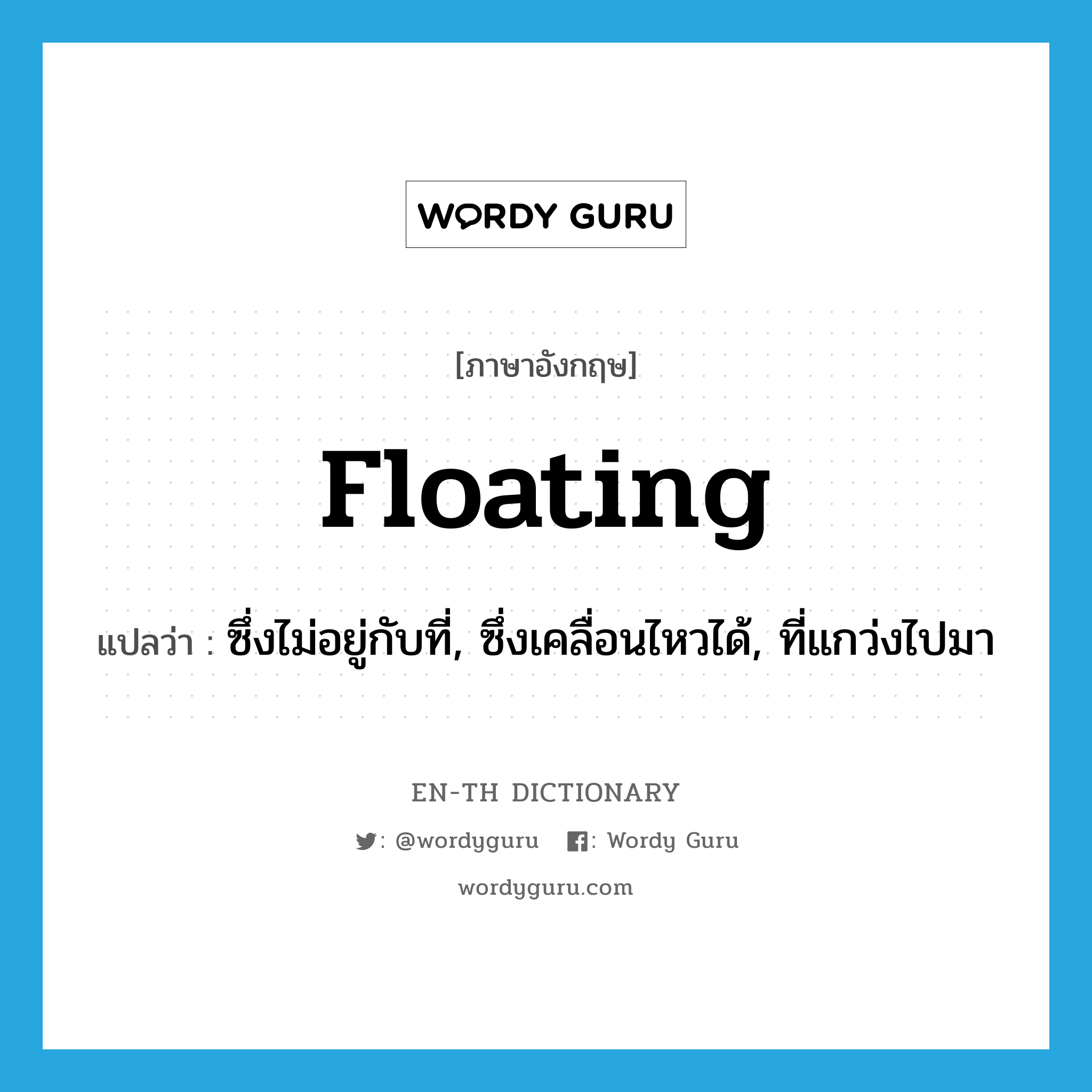 floating แปลว่า?, คำศัพท์ภาษาอังกฤษ floating แปลว่า ซึ่งไม่อยู่กับที่, ซึ่งเคลื่อนไหวได้, ที่แกว่งไปมา ประเภท ADJ หมวด ADJ