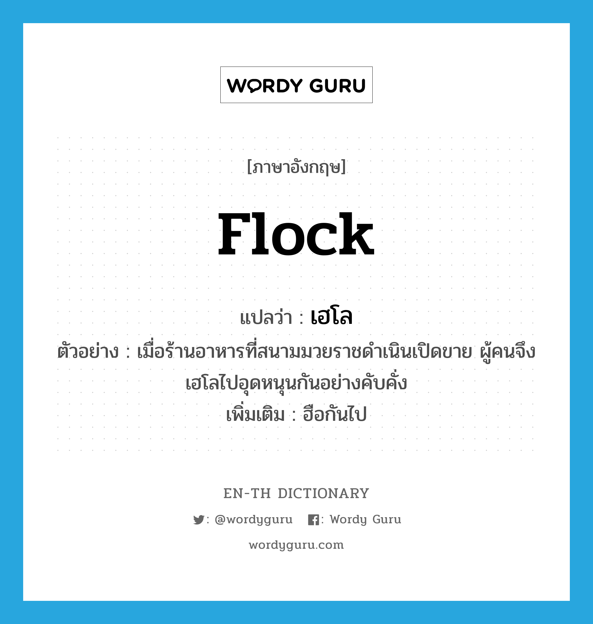 flock แปลว่า?, คำศัพท์ภาษาอังกฤษ flock แปลว่า เฮโล ประเภท V ตัวอย่าง เมื่อร้านอาหารที่สนามมวยราชดำเนินเปิดขาย ผู้คนจึงเฮโลไปอุดหนุนกันอย่างคับคั่ง เพิ่มเติม ฮือกันไป หมวด V