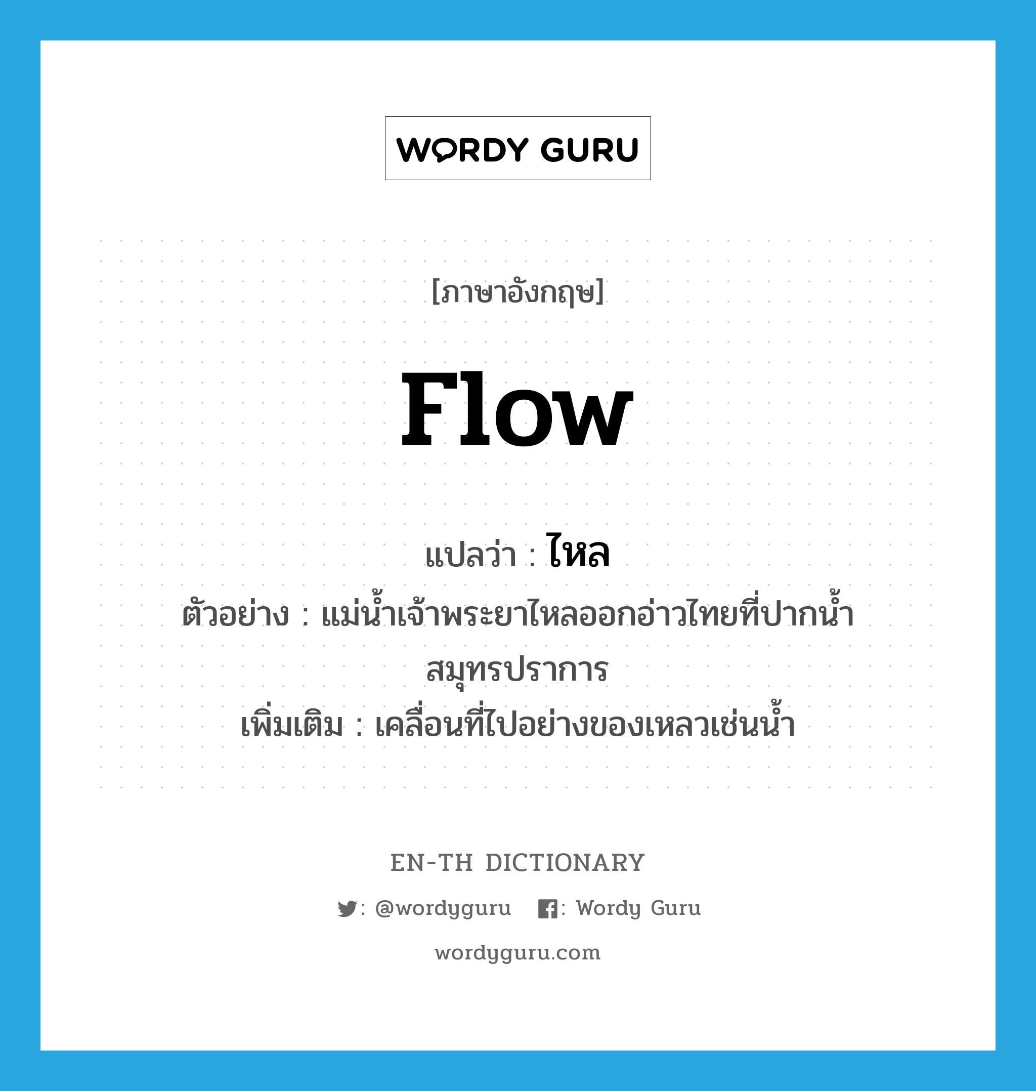 flow แปลว่า?, คำศัพท์ภาษาอังกฤษ flow แปลว่า ไหล ประเภท V ตัวอย่าง แม่น้ำเจ้าพระยาไหลออกอ่าวไทยที่ปากน้ำสมุทรปราการ เพิ่มเติม เคลื่อนที่ไปอย่างของเหลวเช่นน้ำ หมวด V