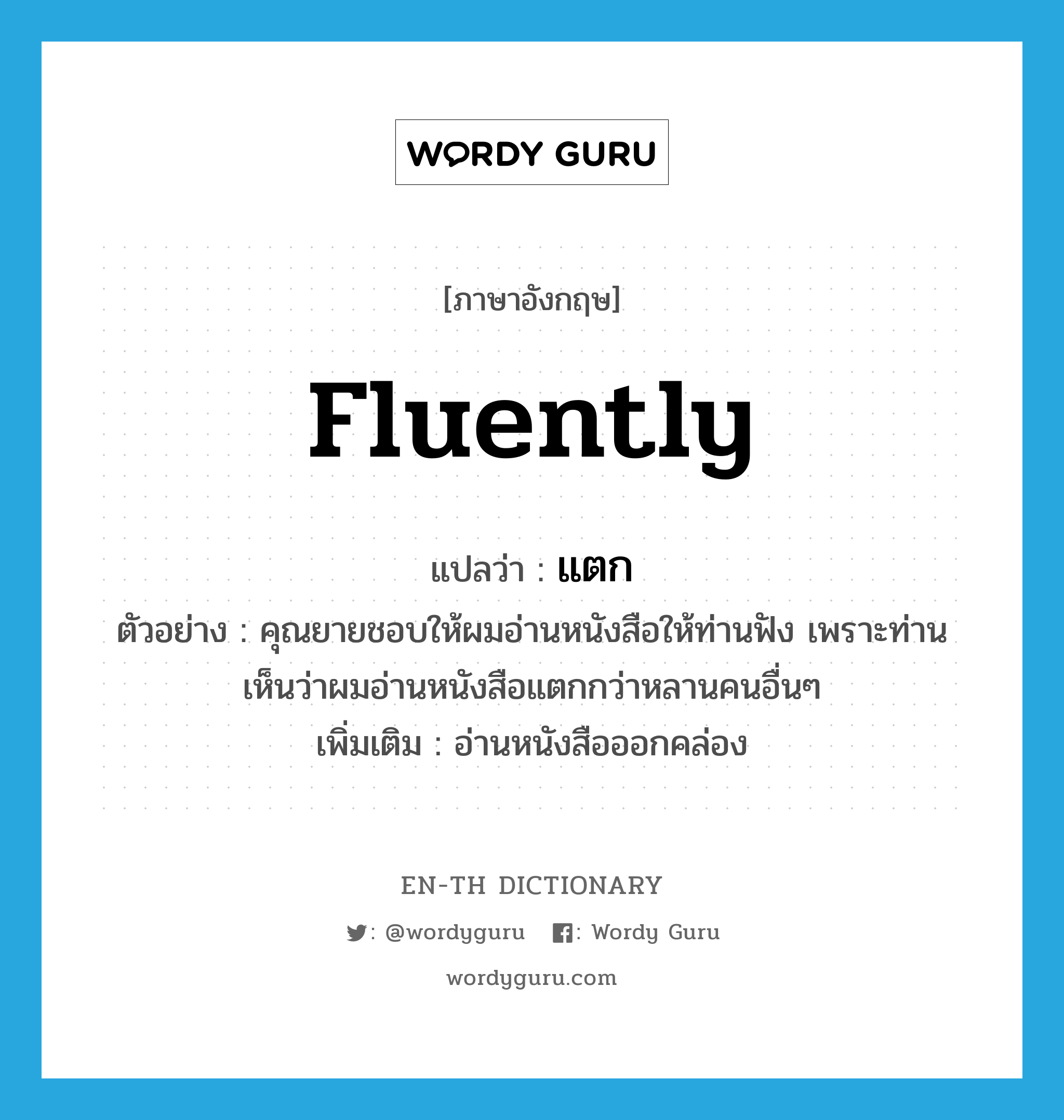 fluently แปลว่า?, คำศัพท์ภาษาอังกฤษ fluently แปลว่า แตก ประเภท ADV ตัวอย่าง คุณยายชอบให้ผมอ่านหนังสือให้ท่านฟัง เพราะท่านเห็นว่าผมอ่านหนังสือแตกกว่าหลานคนอื่นๆ เพิ่มเติม อ่านหนังสือออกคล่อง หมวด ADV