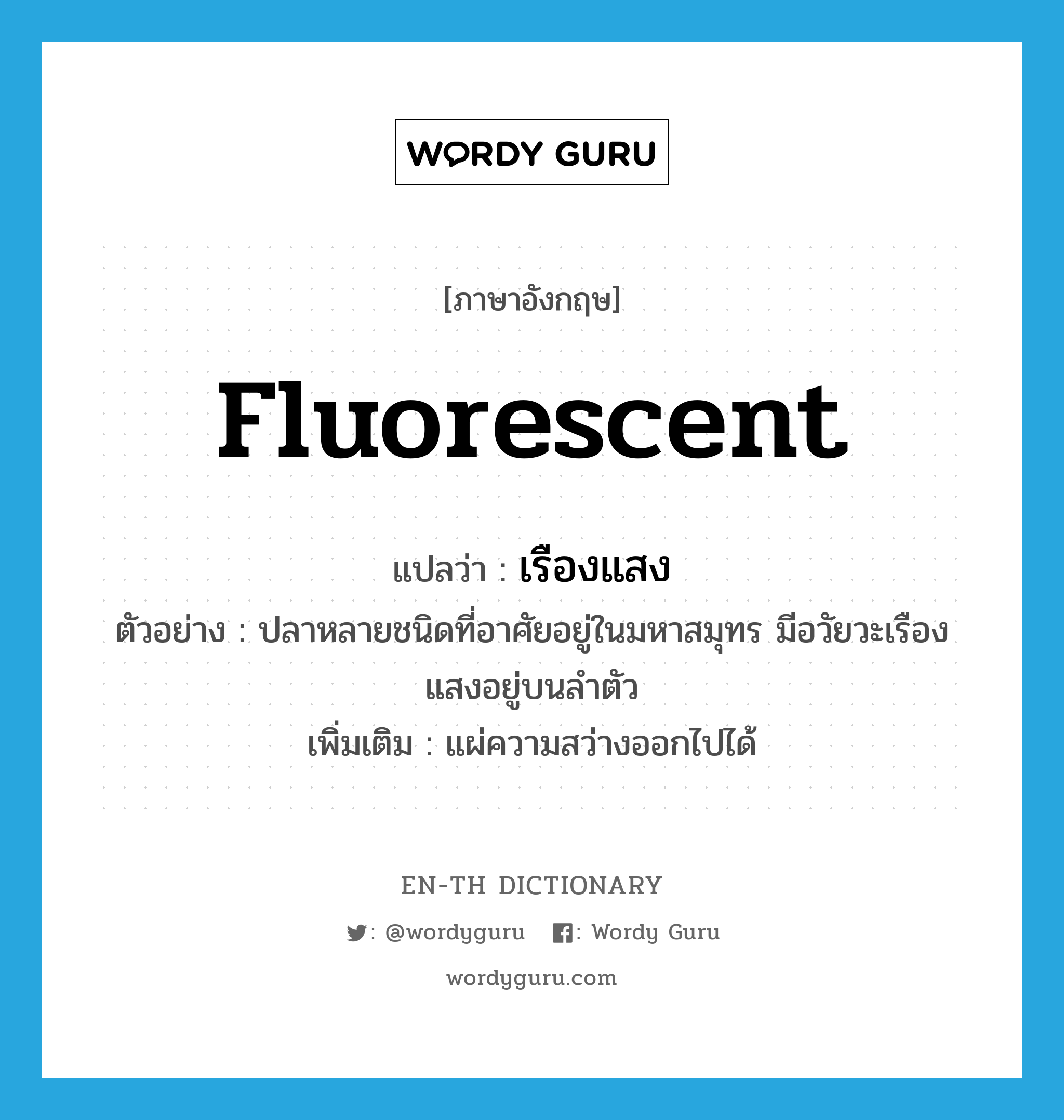 fluorescent แปลว่า?, คำศัพท์ภาษาอังกฤษ fluorescent แปลว่า เรืองแสง ประเภท ADJ ตัวอย่าง ปลาหลายชนิดที่อาศัยอยู่ในมหาสมุทร มีอวัยวะเรืองแสงอยู่บนลำตัว เพิ่มเติม แผ่ความสว่างออกไปได้ หมวด ADJ