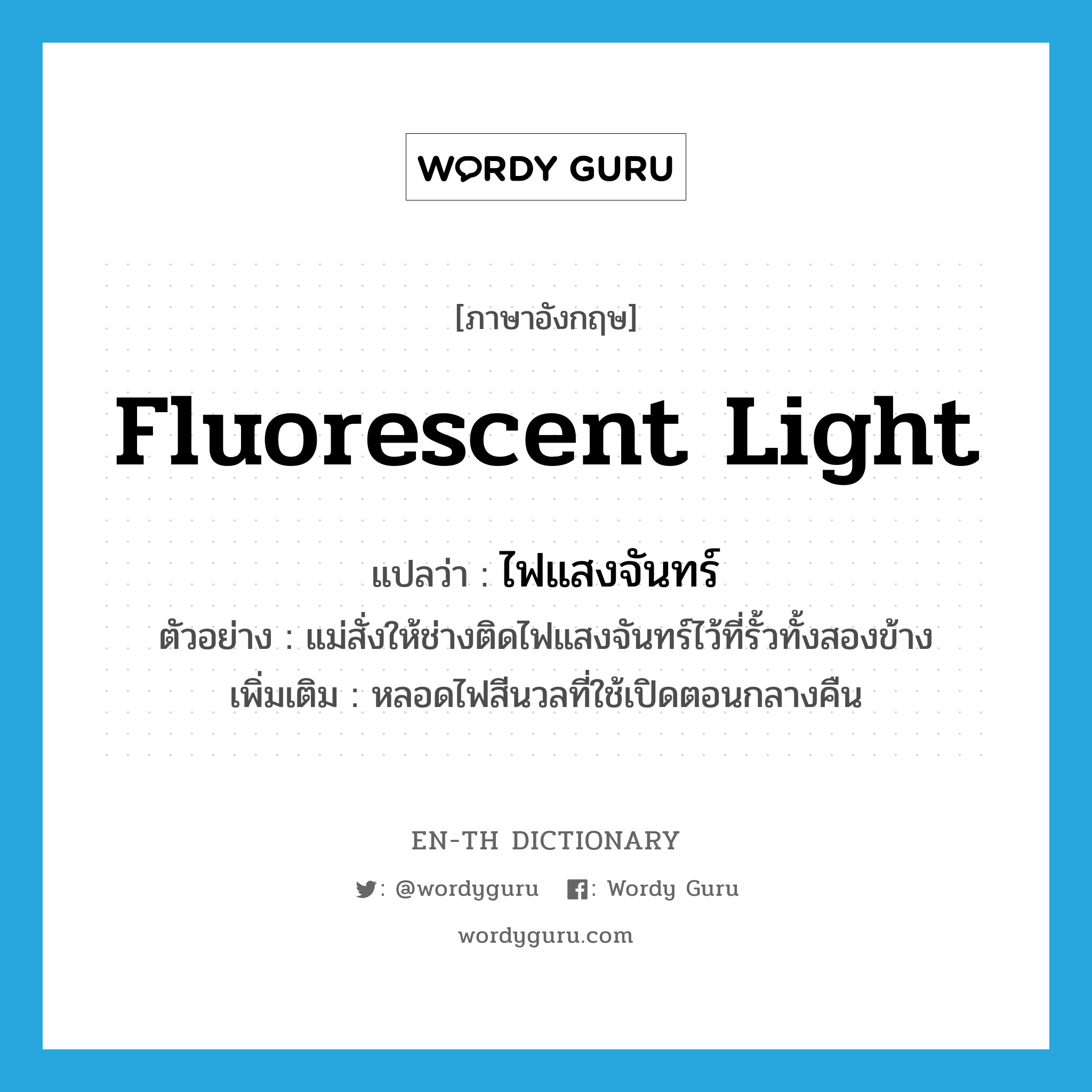 fluorescent light แปลว่า?, คำศัพท์ภาษาอังกฤษ fluorescent light แปลว่า ไฟแสงจันทร์ ประเภท N ตัวอย่าง แม่สั่งให้ช่างติดไฟแสงจันทร์ไว้ที่รั้วทั้งสองข้าง เพิ่มเติม หลอดไฟสีนวลที่ใช้เปิดตอนกลางคืน หมวด N