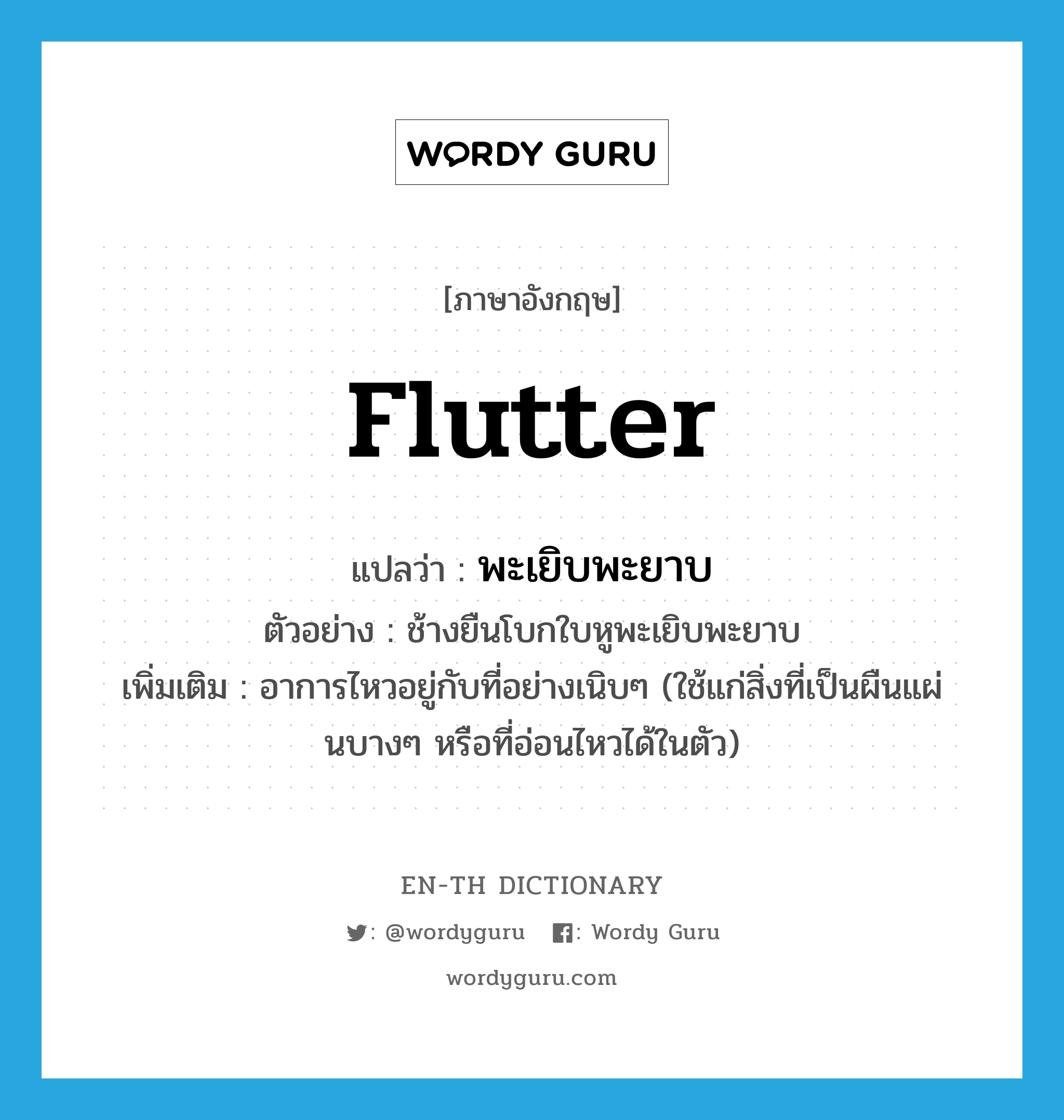 flutter แปลว่า?, คำศัพท์ภาษาอังกฤษ flutter แปลว่า พะเยิบพะยาบ ประเภท ADV ตัวอย่าง ช้างยืนโบกใบหูพะเยิบพะยาบ เพิ่มเติม อาการไหวอยู่กับที่อย่างเนิบๆ (ใช้แก่สิ่งที่เป็นผืนแผ่นบางๆ หรือที่อ่อนไหวได้ในตัว) หมวด ADV