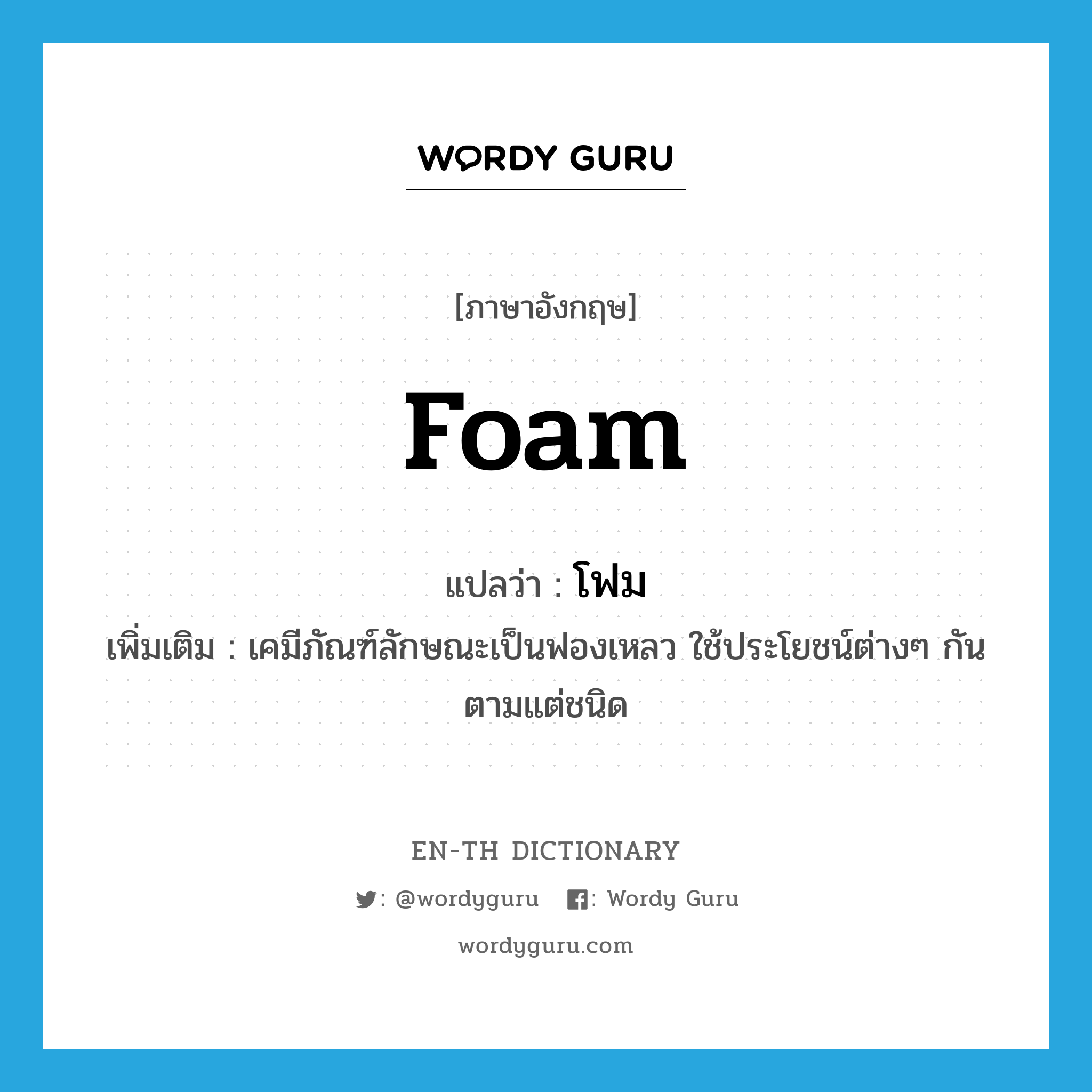 foam แปลว่า?, คำศัพท์ภาษาอังกฤษ foam แปลว่า โฟม ประเภท N เพิ่มเติม เคมีภัณฑ์ลักษณะเป็นฟองเหลว ใช้ประโยชน์ต่างๆ กันตามแต่ชนิด หมวด N